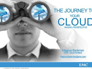 THE JOURNEY TO
                                                                    YOUR

                                                          CLOUD
                                                              AN EMC2 PERSPECITVE




                                                            Magnus Backman
                                                              EMC Cloud Architect
                                                           Magnus.Backman@emc.com



© Copyright 2011 EMC Corporation. All rights reserved.                              1
 