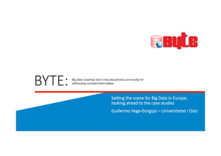 BYTE: 
Big data roadmap and cross-disciplinary community for 
addressing societal Externalities 
Se*ng the scene for Big Data in Europe, 
looking ahead to the case studies 
Guillermo Vega-­‐Gorgojo – Universitetet i Oslo 
 