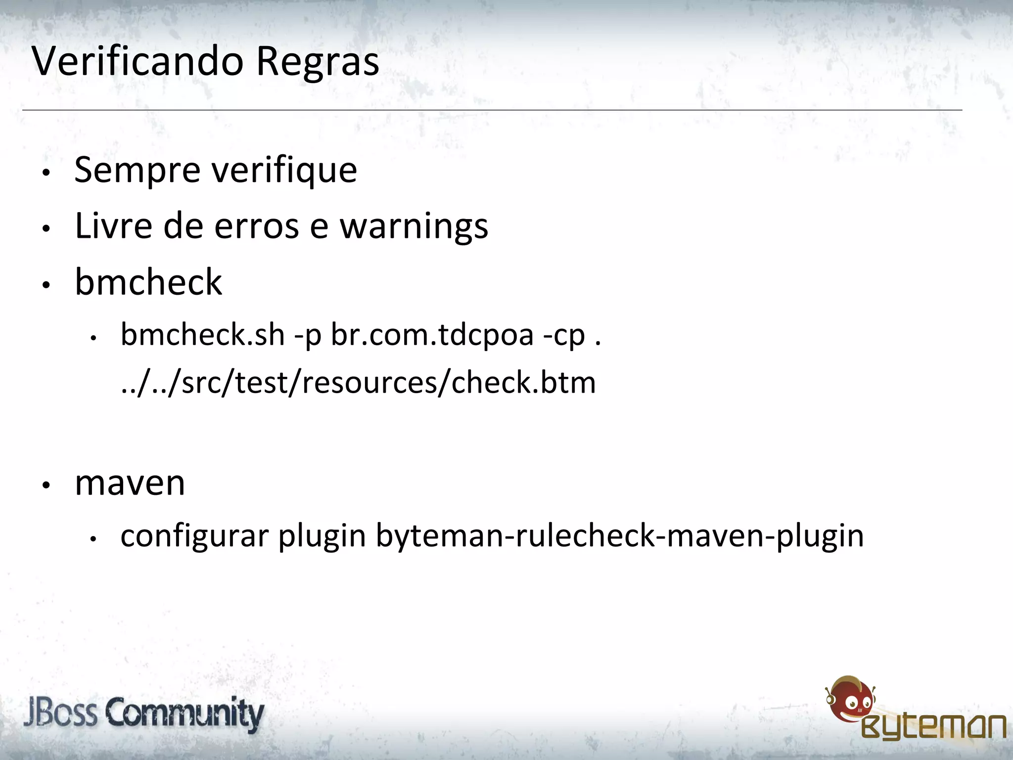 Verificando Regras
• Sempre verifique
• Livre de erros e warnings
• bmcheck
• bmcheck.sh -p br.com.tdcpoa -cp .
../../src/test/resources/check.btm
• maven
• configurar plugin byteman-rulecheck-maven-plugin
 