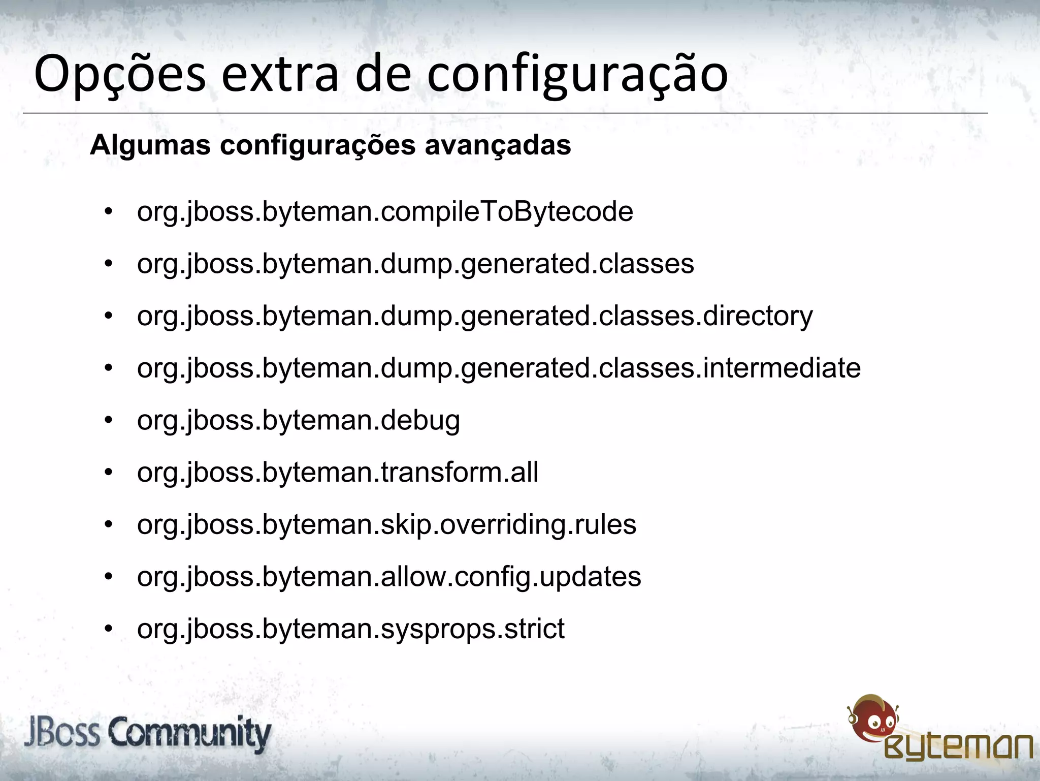 Opções extra de configuração
Algumas configurações avançadas
• org.jboss.byteman.compileToBytecode
• org.jboss.byteman.dump.generated.classes
• org.jboss.byteman.dump.generated.classes.directory
• org.jboss.byteman.dump.generated.classes.intermediate
• org.jboss.byteman.debug
• org.jboss.byteman.transform.all
• org.jboss.byteman.skip.overriding.rules
• org.jboss.byteman.allow.config.updates
• org.jboss.byteman.sysprops.strict
 