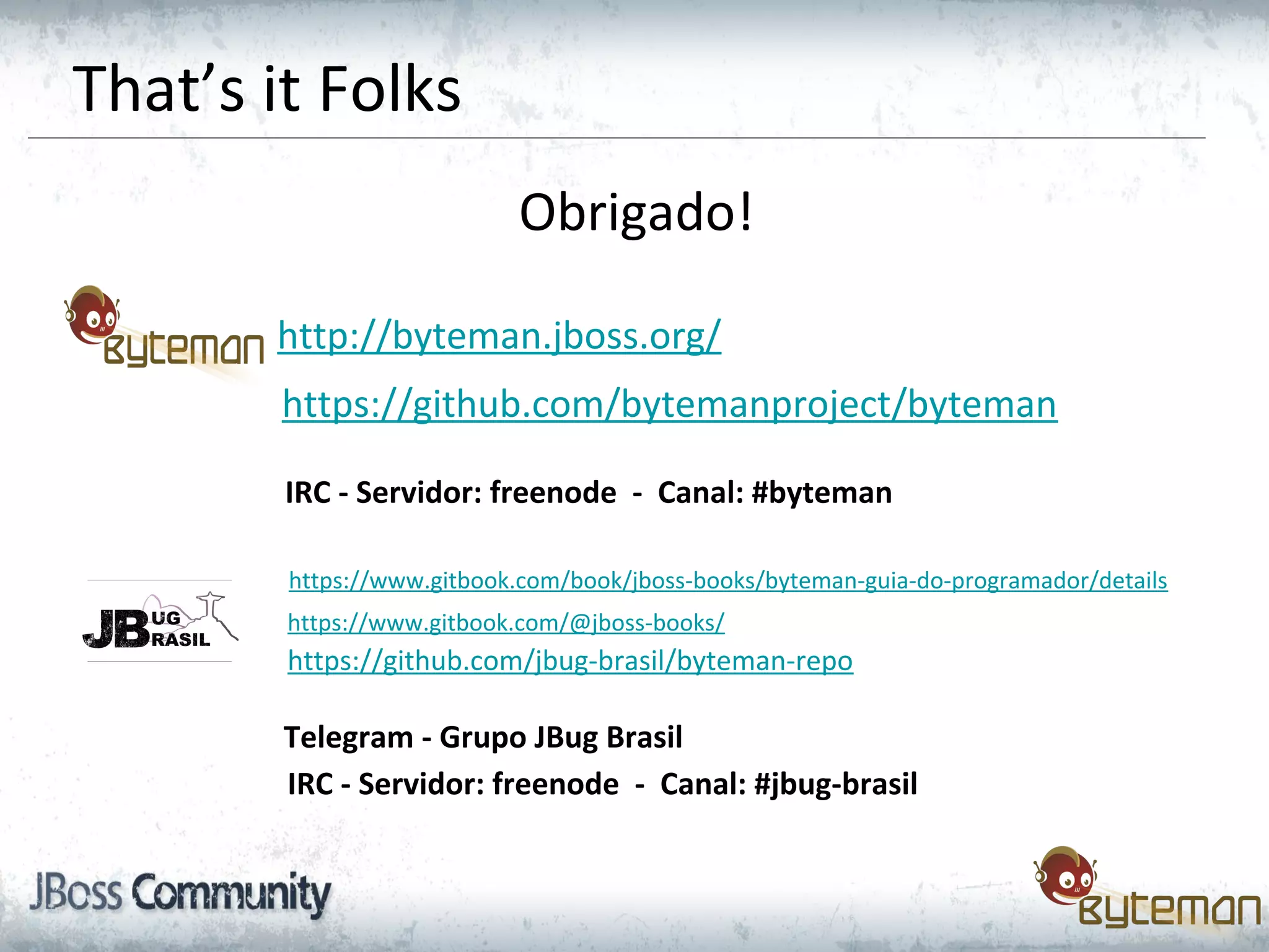 That’s it Folks
Obrigado!
http://byteman.jboss.org/
https://github.com/bytemanproject/byteman
IRC - Servidor: freenode - Canal: #byteman
https://www.gitbook.com/book/jboss-books/byteman-guia-do-programador/details
https://www.gitbook.com/@jboss-books/
https://github.com/jbug-brasil/byteman-repo
Telegram - Grupo JBug Brasil
IRC - Servidor: freenode - Canal: #jbug-brasil
 