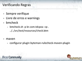 Verificando Regras
• Sempre verifique
• Livre de erros e warnings
• bmcheck
• bmcheck.sh -p br.com.tdcpoa -cp .
../../src/test/resources/check.btm
• maven
• configurar plugin byteman-rulecheck-maven-plugin
 