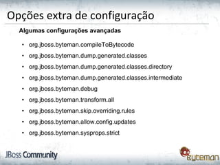 Opções extra de configuração
Algumas configurações avançadas
• org.jboss.byteman.compileToBytecode
• org.jboss.byteman.dump.generated.classes
• org.jboss.byteman.dump.generated.classes.directory
• org.jboss.byteman.dump.generated.classes.intermediate
• org.jboss.byteman.debug
• org.jboss.byteman.transform.all
• org.jboss.byteman.skip.overriding.rules
• org.jboss.byteman.allow.config.updates
• org.jboss.byteman.sysprops.strict
 