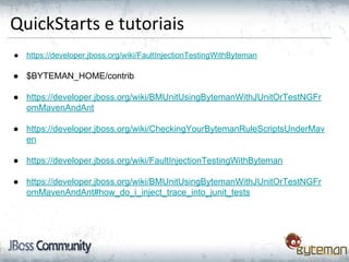 QuickStarts e tutoriais
● https://developer.jboss.org/wiki/FaultInjectionTestingWithByteman
● $BYTEMAN_HOME/contrib
● https://developer.jboss.org/wiki/BMUnitUsingBytemanWithJUnitOrTestNGFr
omMavenAndAnt
● https://developer.jboss.org/wiki/CheckingYourBytemanRuleScriptsUnderMav
en
● https://developer.jboss.org/wiki/FaultInjectionTestingWithByteman
● https://developer.jboss.org/wiki/BMUnitUsingBytemanWithJUnitOrTestNGFr
omMavenAndAnt#how_do_i_inject_trace_into_junit_tests
 