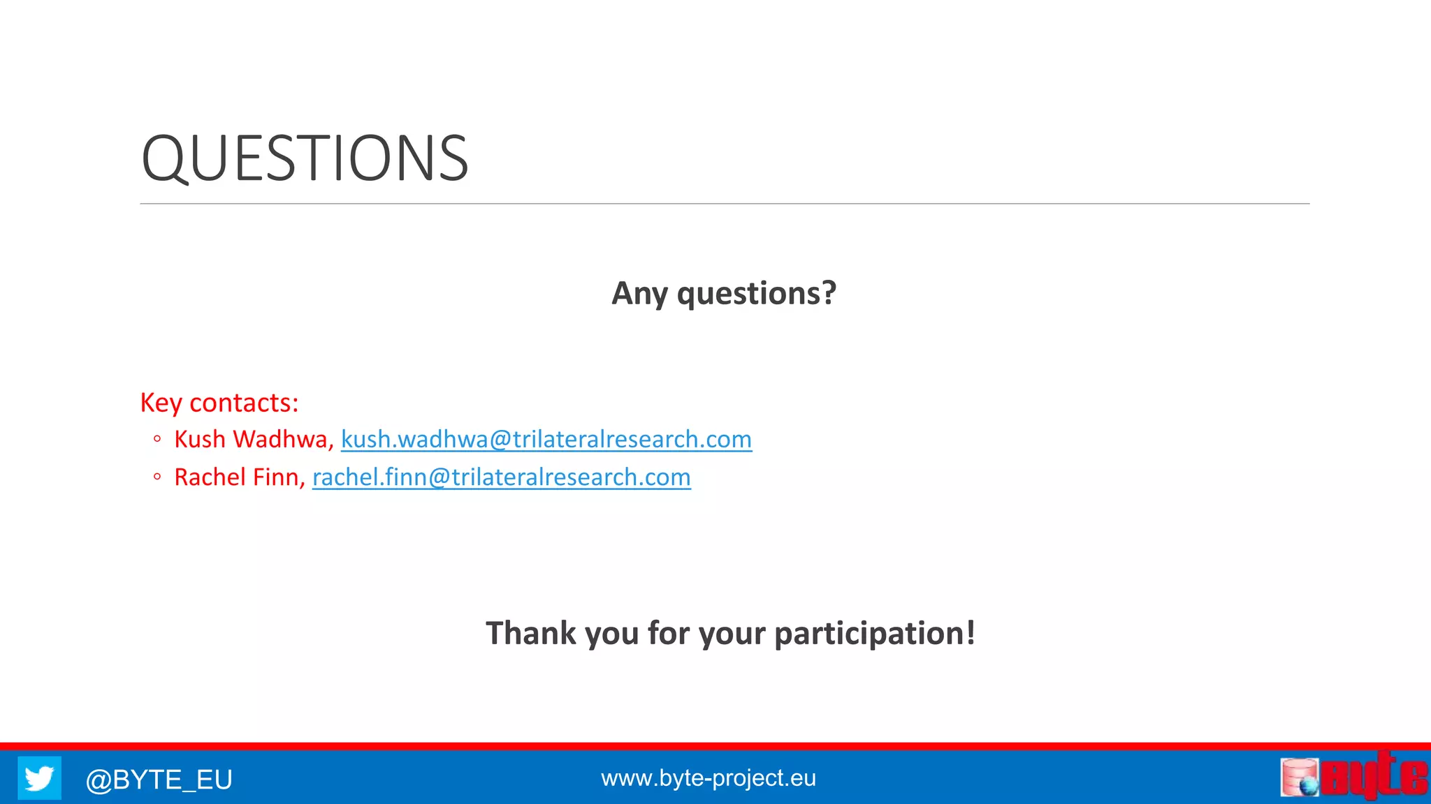 QUESTIONS 
Any questions? 
Key contacts: 
◦ Kush Wadhwa, kush.wadhwa@trilateralresearch.com 
◦ Rachel Finn, rachel.finn@trilateralresearch.com 
Thank you for your participation! 
@BYTE_EU www.byte-project.eu 

