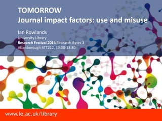 www.le.ac.uk/library
TOMORROW
Journal impact factors: use and misuse
Ian Rowlands
University Library
Research Festival 2014 Research Bytes 3
Attenborough ATT212, 13:00-13:30
 