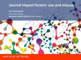 www.le.ac.uk/library
Journal impact factors: use and misuse
Ian Rowlands
University Library
Research Festival 2014 Research Bytes 3
 