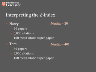 Interpreting the h-index
• Harry
– 60 papers
– 6,000 citations
– 100 mean citations per paper
• Tom
– 60 papers
– 6,000 citations
– 100 mean citations per paper
h-index = 20
h-index = 40!
 