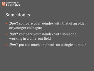 Some don’ts
• Don’t compare your h-index with that of an older
or younger colleague
• Don’t compare your h-index with someone
working in a different field
• Don’t put too much emphasis on a single number
 