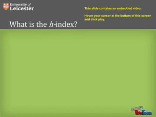 What is the h-index?
This slide contains an embedded video.
Hover your cursor at the bottom of this screen
and click play.
 