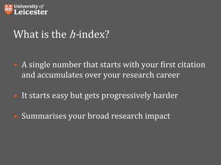 What is the h-index?
• A single number that starts with your first citation
and accumulates over your research career
• It starts easy but gets progressively harder
• Summarises your broad research impact
 