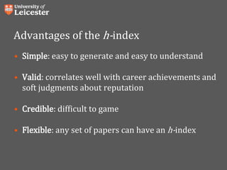 Advantages of the h-index
• Simple: easy to generate and easy to understand
• Valid: correlates well with career achievements and
soft judgments about reputation
• Credible: difficult to game
• Flexible: any set of papers can have an h-index
 