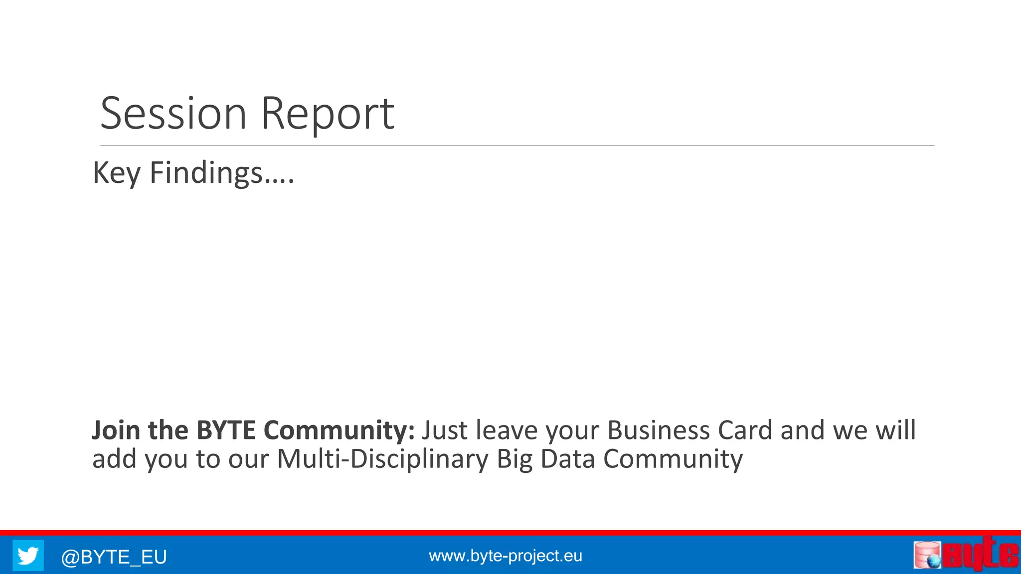 @BYTE_EU www.byte-project.eu
Session Report
Key Findings….
Join the BYTE Community: Just leave your Business Card and we will
add you to our Multi-Disciplinary Big Data Community
 