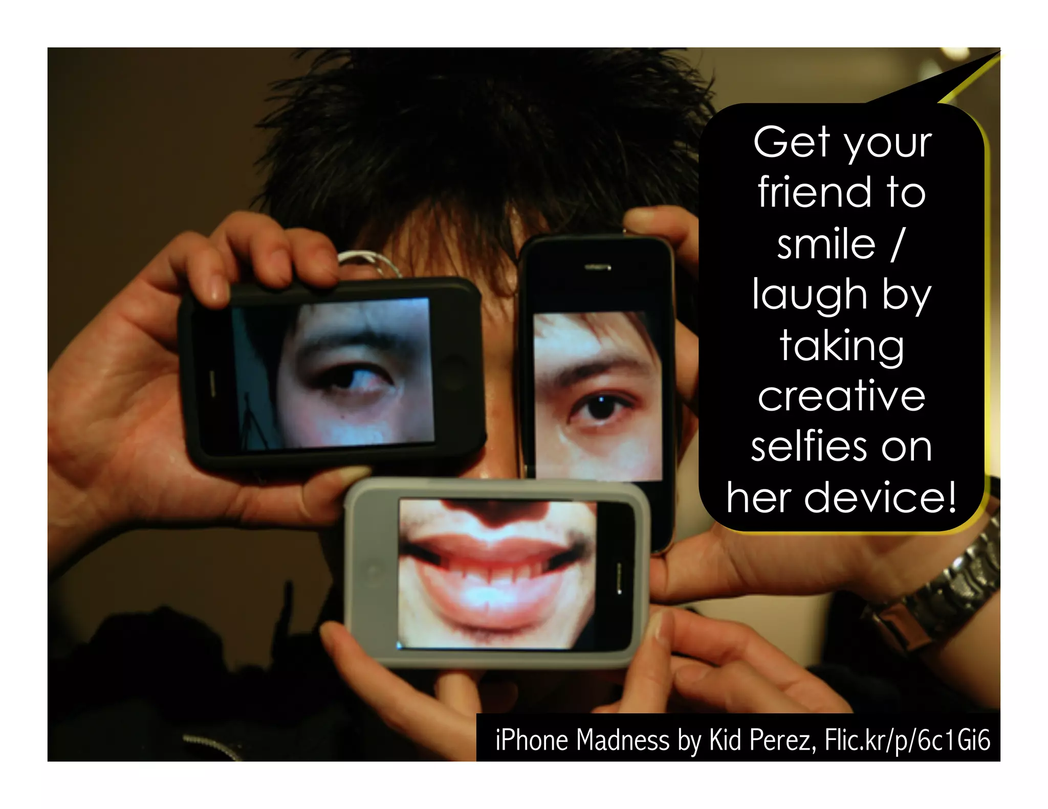 iPhone Madness by Kid Perez, Flic.kr/p/6c1Gi6
Get your
friend to
smile /
laugh by
taking
creative
selfies on
her device!
 