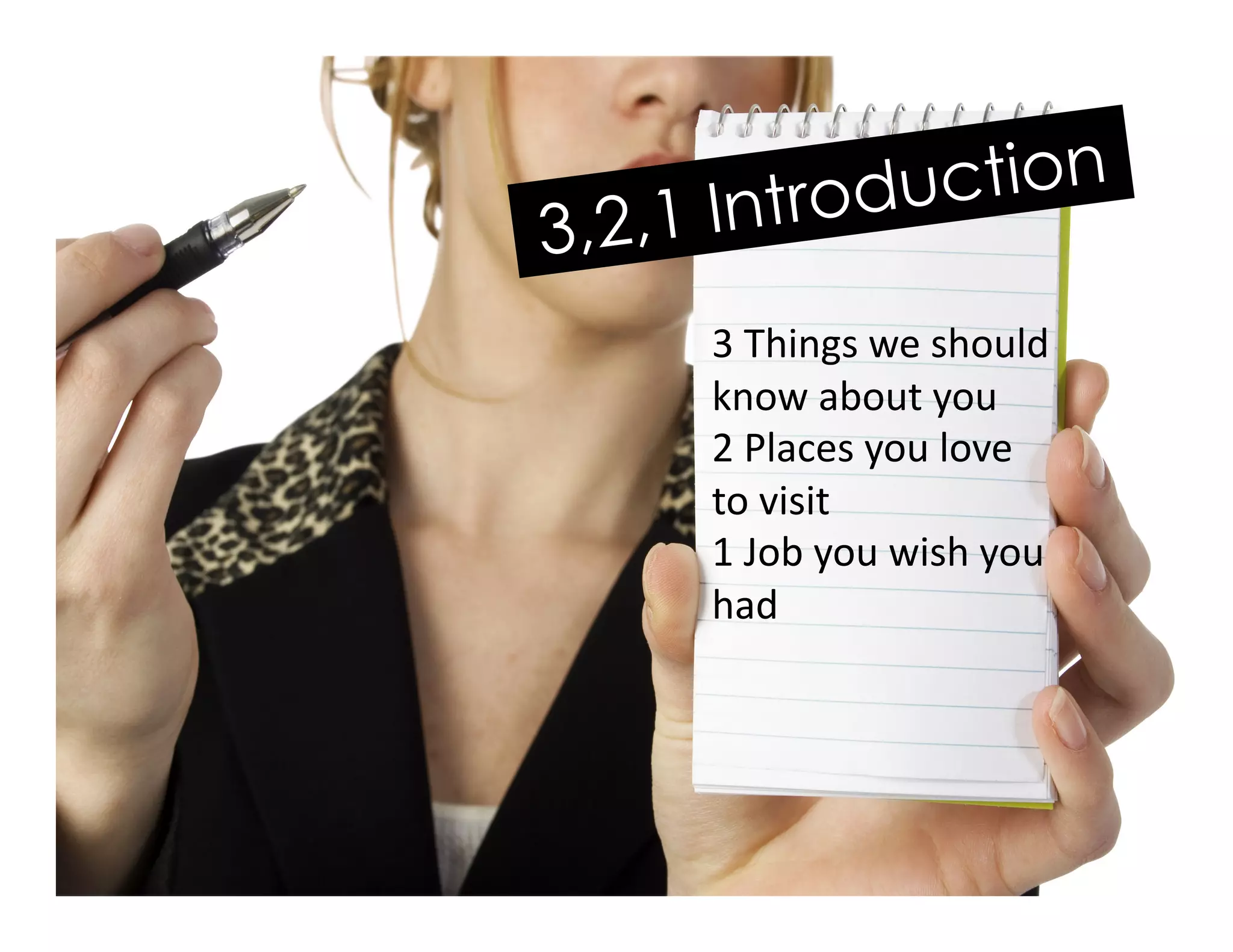 3,2,1 Introduction
3	
  Things	
  we	
  should	
  
know	
  about	
  you	
  
2	
  Places	
  you	
  love	
  
to	
  visit	
  
1	
  Job	
  you	
  wish	
  you	
  
had	
  
 