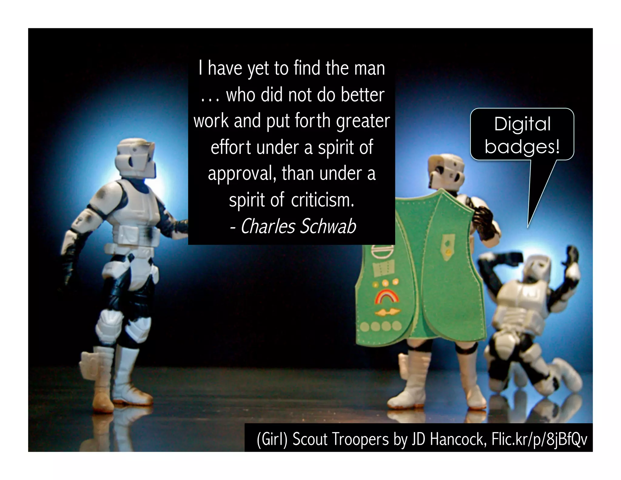 (Girl) Scout Troopers by JD Hancock, Flic.kr/p/8jBfQv
I have yet to find the man
… who did not do better
work and put forth greater
effort under a spirit of
approval, than under a
spirit of criticism.
- Charles Schwab
Digital
badges!
 