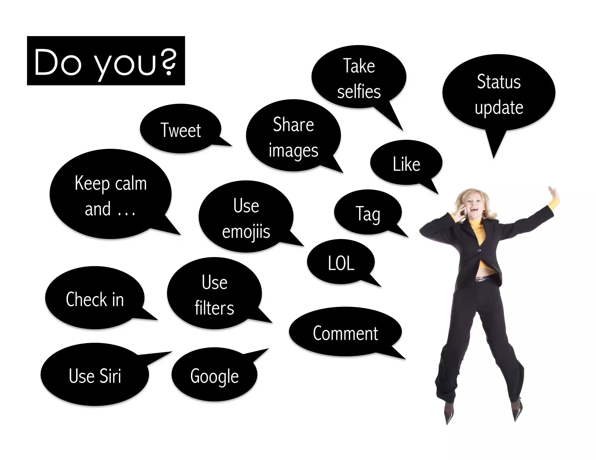 Tag
Like
Status
update
Google
Share
images
Take
selfies
Do you?
Comment
Use
filters
LOL
Use
emojiis
Check in
Keep calm
and …
Use Siri
Tweet
 