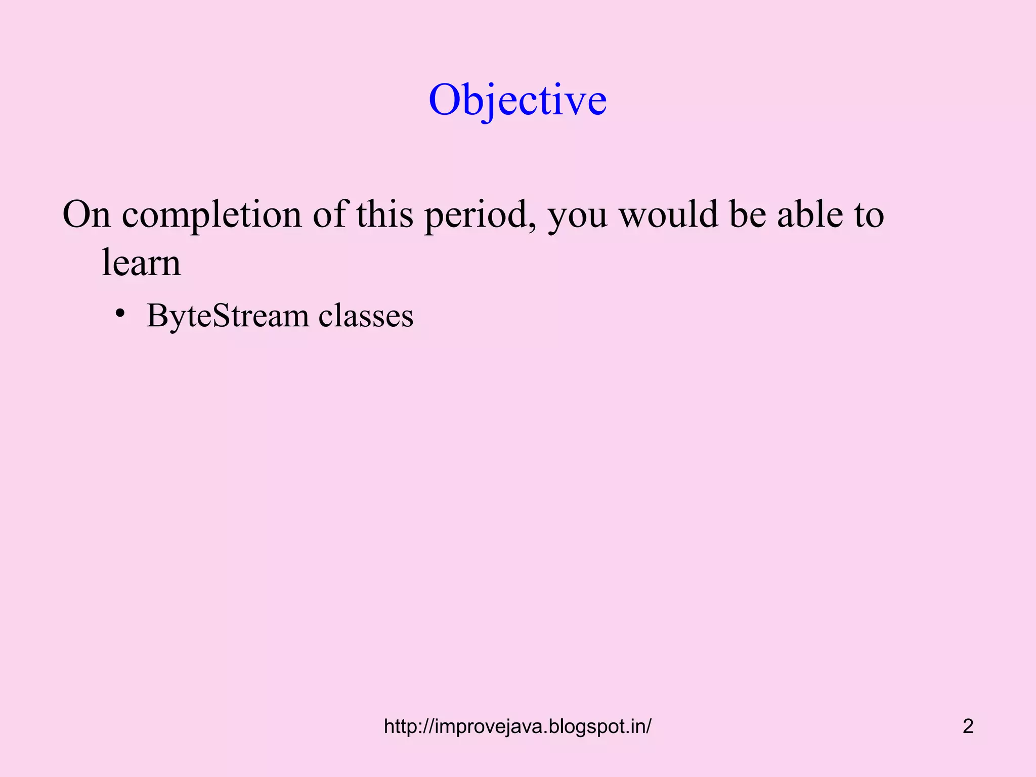 Objective

On completion of this period, you would be able to
 learn
   • ByteStream classes




                    http://improvejava.blogspot.in/   2
 