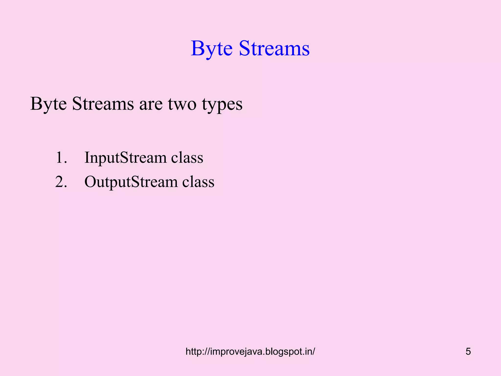 Byte Streams

Byte Streams are two types

   1.   InputStream class
   2.   OutputStream class




                     http://improvejava.blogspot.in/   5
 