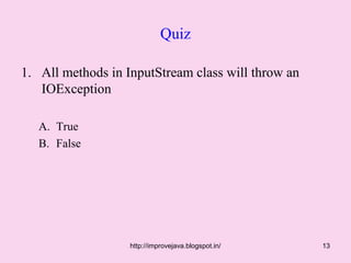 Quiz

1. All methods in InputStream class will throw an
   IOException

   A. True
   B. False




                   http://improvejava.blogspot.in/   13
 