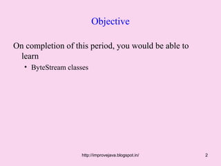 Objective

On completion of this period, you would be able to
 learn
   • ByteStream classes




                    http://improvejava.blogspot.in/   2
 