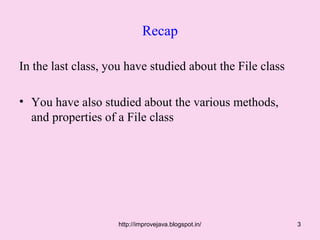 Recap

In the last class, you have studied about the File class

• You have also studied about the various methods,
  and properties of a File class




                    http://improvejava.blogspot.in/        3
 