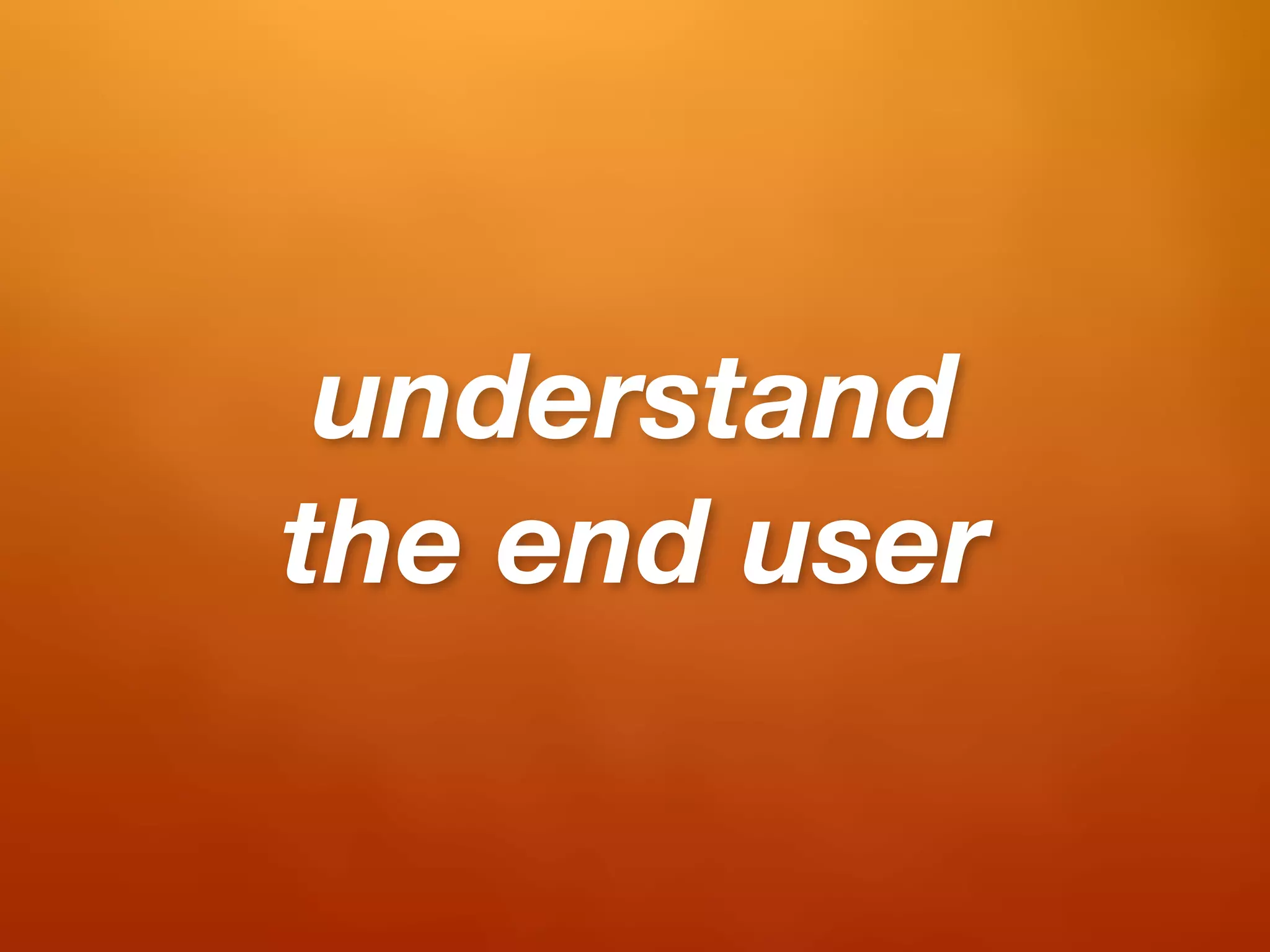 understand
the end user
 