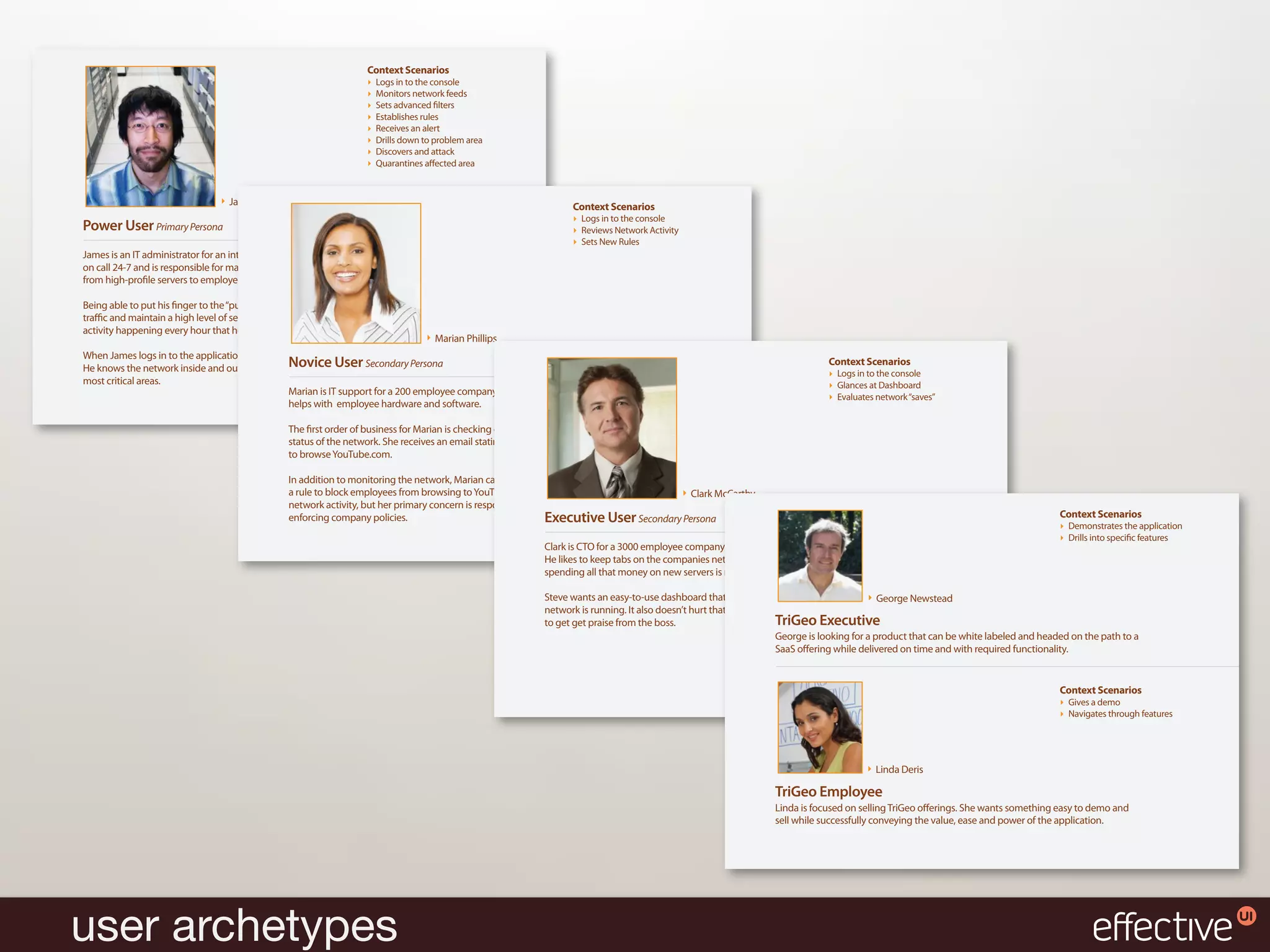 Context Scenarios
                                                                       Logs in to the console
                                                                       Monitors network feeds
                                                                       Sets advanced lters
                                                                       Establishes rules
                                                                       Receives an alert
                                                                       Drills down to problem area
                                                                       Discovers and attack
                                                                       Quarantines a ected area



                                   James Woo                                                                        Context Scenarios
                                                                                                                      Logs in to the console
Power User Primary Persona                                                                                            Reviews Network Activity
                                                                                                                      Sets New Rules
James is an IT administrator for an internal network of a 3000 employee corporation. He is
on call 24-7 and is responsible for maintaining a very complex, multi-tiered environment,
from high-pro le servers to employee computers.

Being able to put his nger to the “pulse of the network”, maintain ne-grain control of
tra c and maintain a high level of security is what James relies on. There are gigabits of
activity happening every hour that he must be able to respond to at a moments notice.
                                                                                      Marian Phillips
When James logs in to the application he is able to maintain an overview of his network.
                                                 Novice User Secondary Persona
He knows the network inside and out and has customized his “workspace” to cater to the
                                                                                                                                                                                 Context Scenarios
                                                                                                                                                                                   Logs in to the console
most critical areas.                                                                                                                                                               Glances at Dashboard
                                                 Marian is IT support for a 200 employee company. She monitors the network, but also                                               Evaluates network “saves”
                                                 helps with employee hardware and software.

                                                  The rst order of business for Marian is checking email, voice messages and the current
                                                  status of the network. She receives an email stating that employees are no longer allowed
                                                  to browse YouTube.com.

                                                  In addition to monitoring the network, Marian can perform a couple easy steps to creating
                                                  a rule to block employees from browsing to YouTube.com. Sure, Marian can view every       Clark McCarthy
                                                  network activity, but her primary concern is responding to the immediate demands of
                                                  enforcing company policies.                                  Executive User Secondary Persona                                                                                          Context Scenarios
                                                                                                                                                                                                                                           Demonstrates the application
                                                                                                                                                                                                                                           Drills into speci c features
                                                                                                              Clark is CTO for a 3000 employee company and reports directly to board members.
                                                                                                              He likes to keep tabs on the companies network response and e ectiveness to see if
                                                                                                              spending all that money on new servers is really paying o .

                                                                                                              Steve wants an easy-to-use dashboard that allows him to monitor just how great his Newstead
                                                                                                                                                                                                George
                                                                                                              network is running. It also doesn’t hurt that he has high level information he can use
                                                                                                              to get get praise from the boss.                         TriGeo Executive
                                                                                                                                                                       George is looking for a product that can be white labeled and headed on the path to a
                                                                                                                                                                       SaaS o ering while delivered on time and with required functionality.


                                                                                                                                                                                                                                         Context Scenarios
                                                                                                                                                                                                                                           Gives a demo
                                                                                                                                                                                                                                           Navigates through features




                                                                                                                                                                                             Linda Deris

                                                                                                                                                                     TriGeo Employee
                                                                                                                                                                     Linda is focused on selling TriGeo o erings. She wants something easy to demo and
                                                                                                                                                                     sell while successfully conveying the value, ease and power of the application.




user archetypes
 