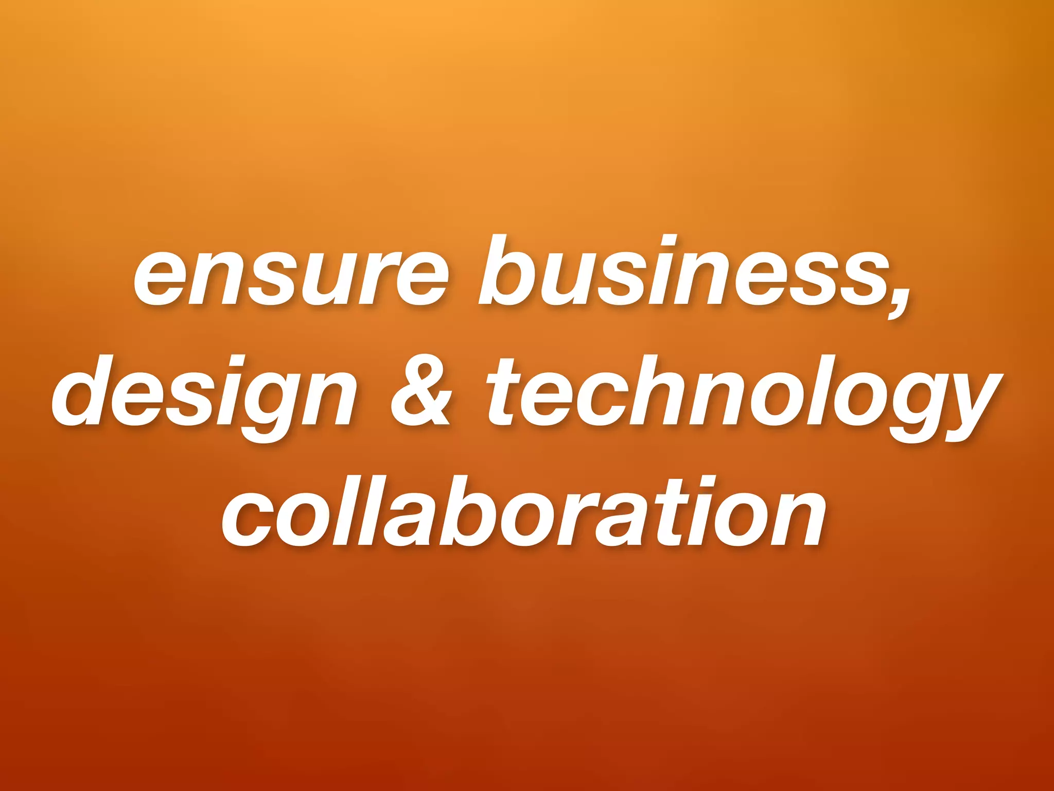 ensure business,
design & technology
   collaboration
 