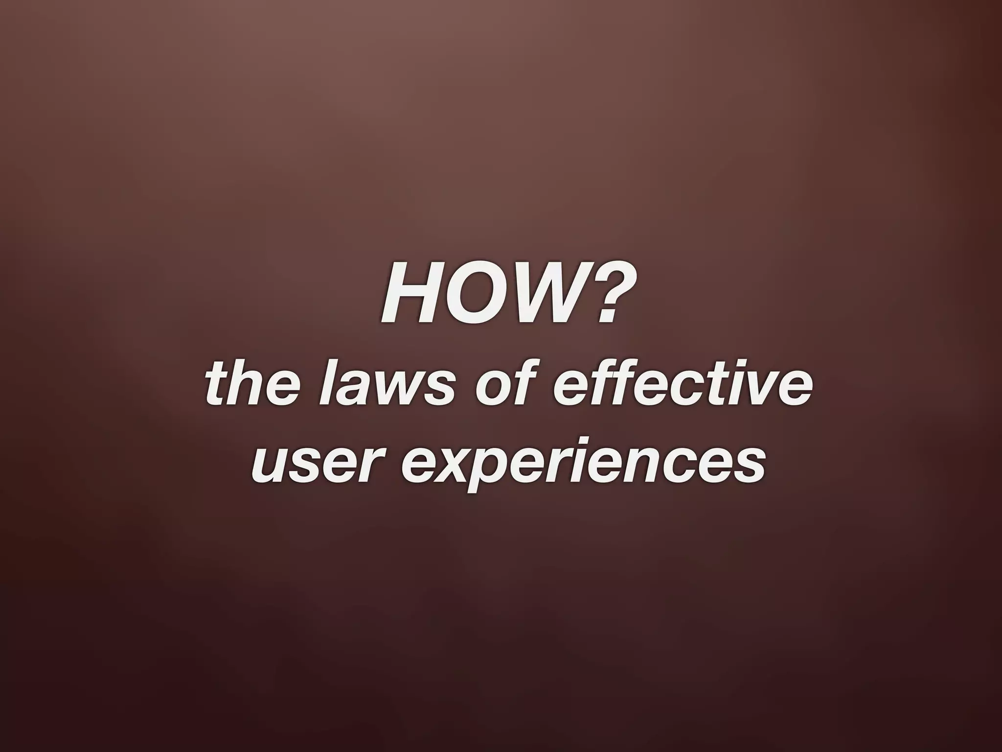 HOW?
the laws of effective
  user experiences
 