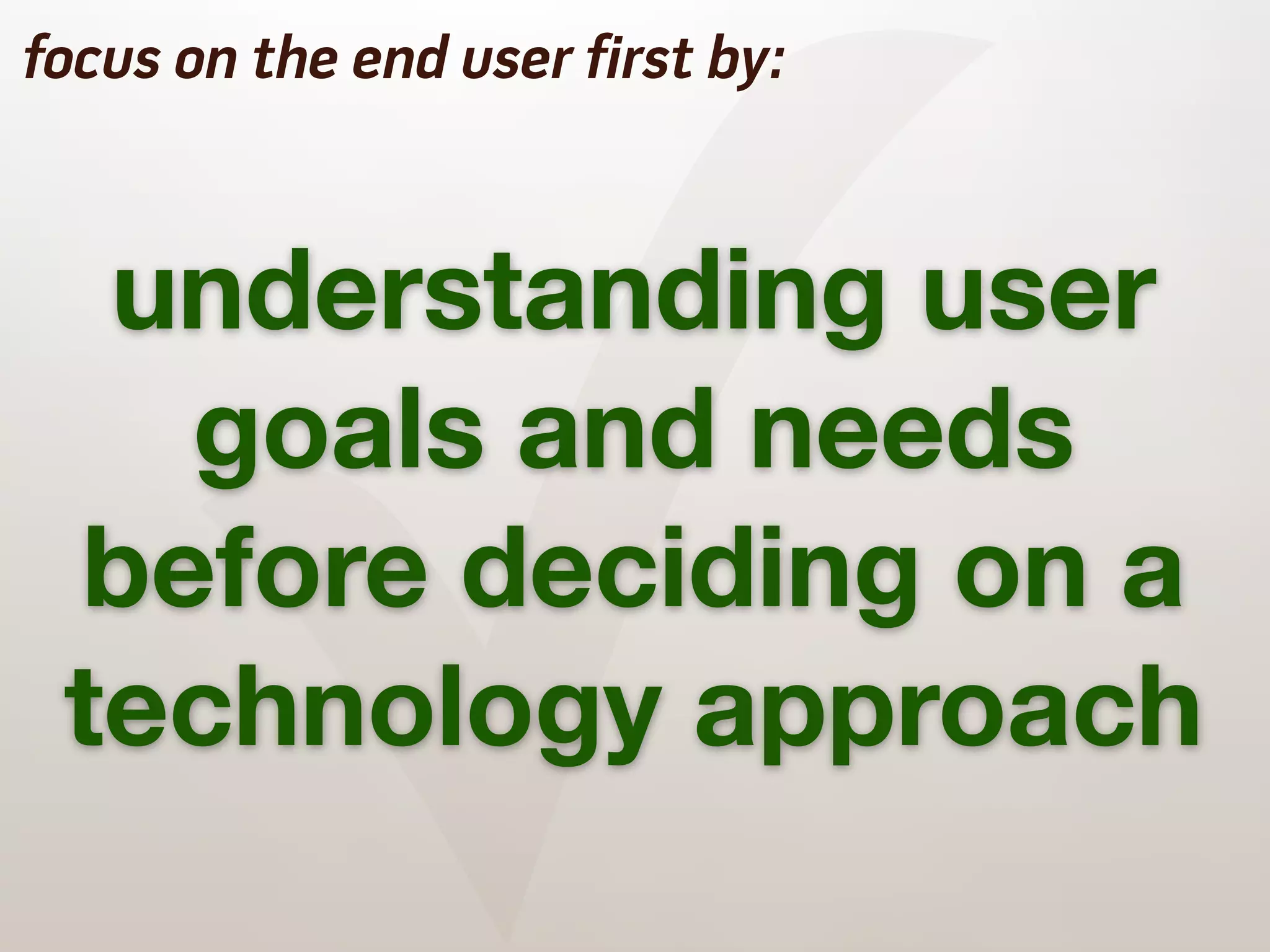 ✓
focus on the end user first by:



  understanding user
   goals and needs
 before deciding on a
 technology approach
 