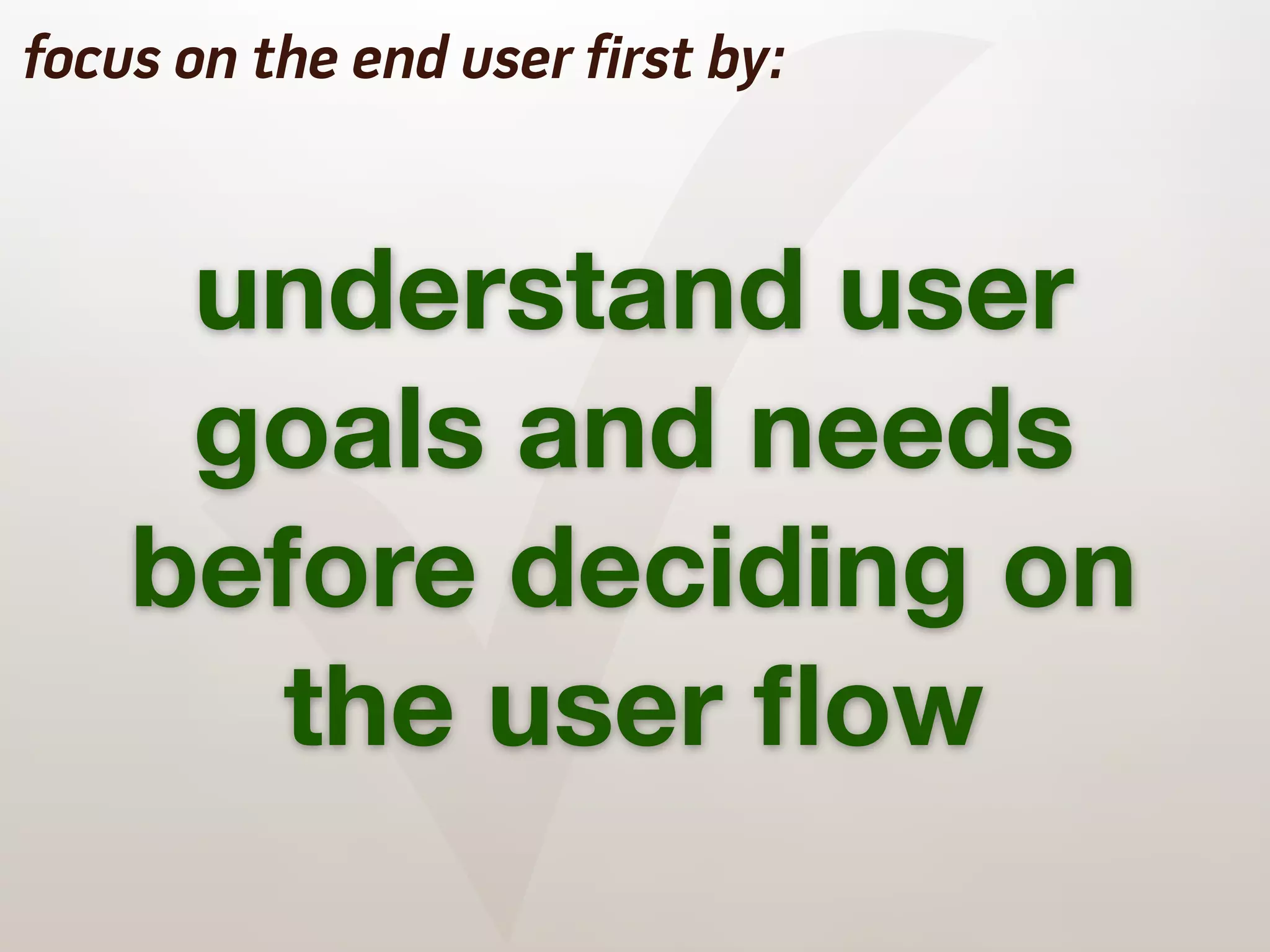 ✓
focus on the end user first by:



     understand user
     goals and needs
    before deciding on
       the user ﬂow
 