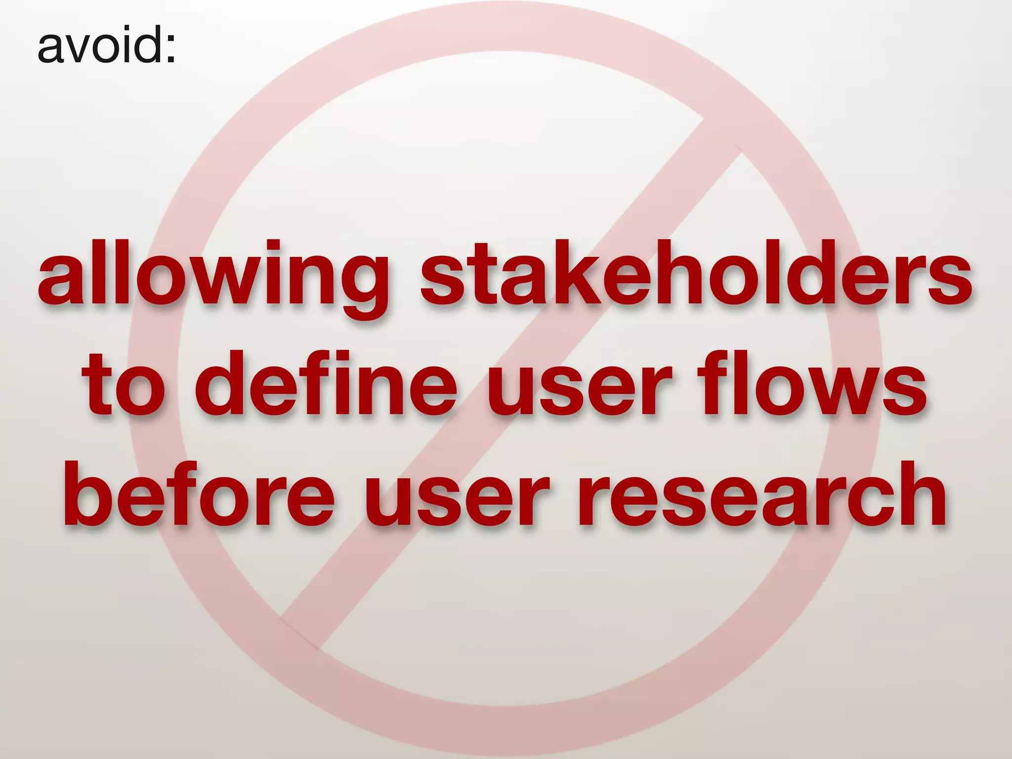 avoid:



allowing stakeholders
 to deﬁne user ﬂows
before user research
 