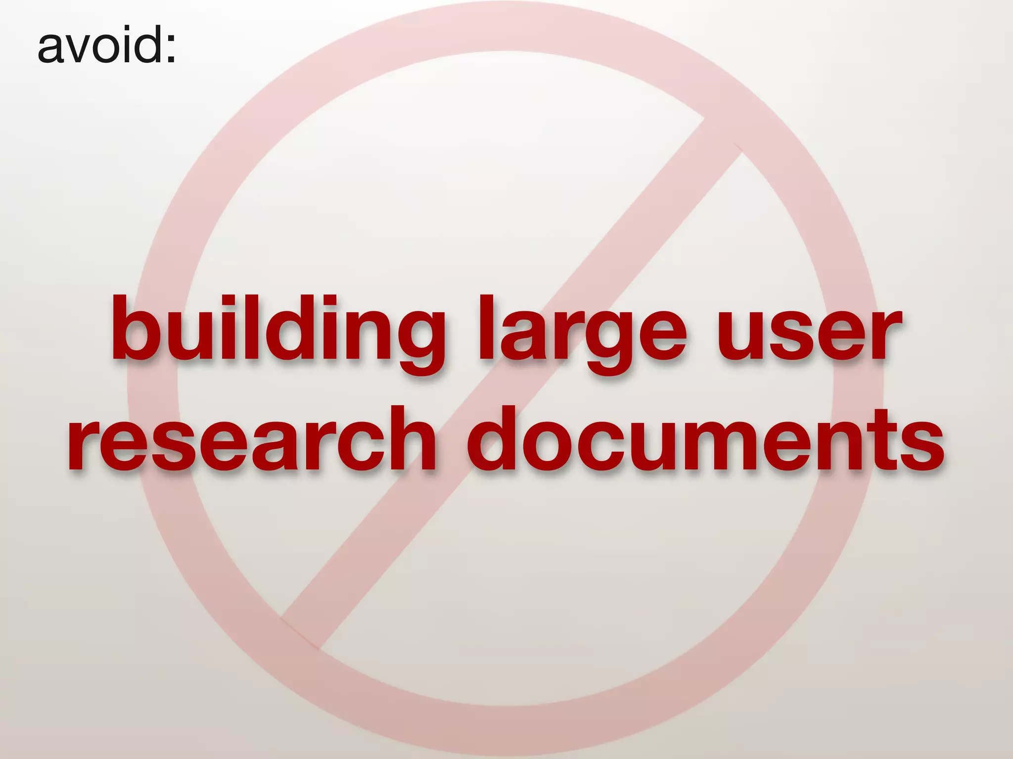 avoid:




  building large user
 research documents
 
