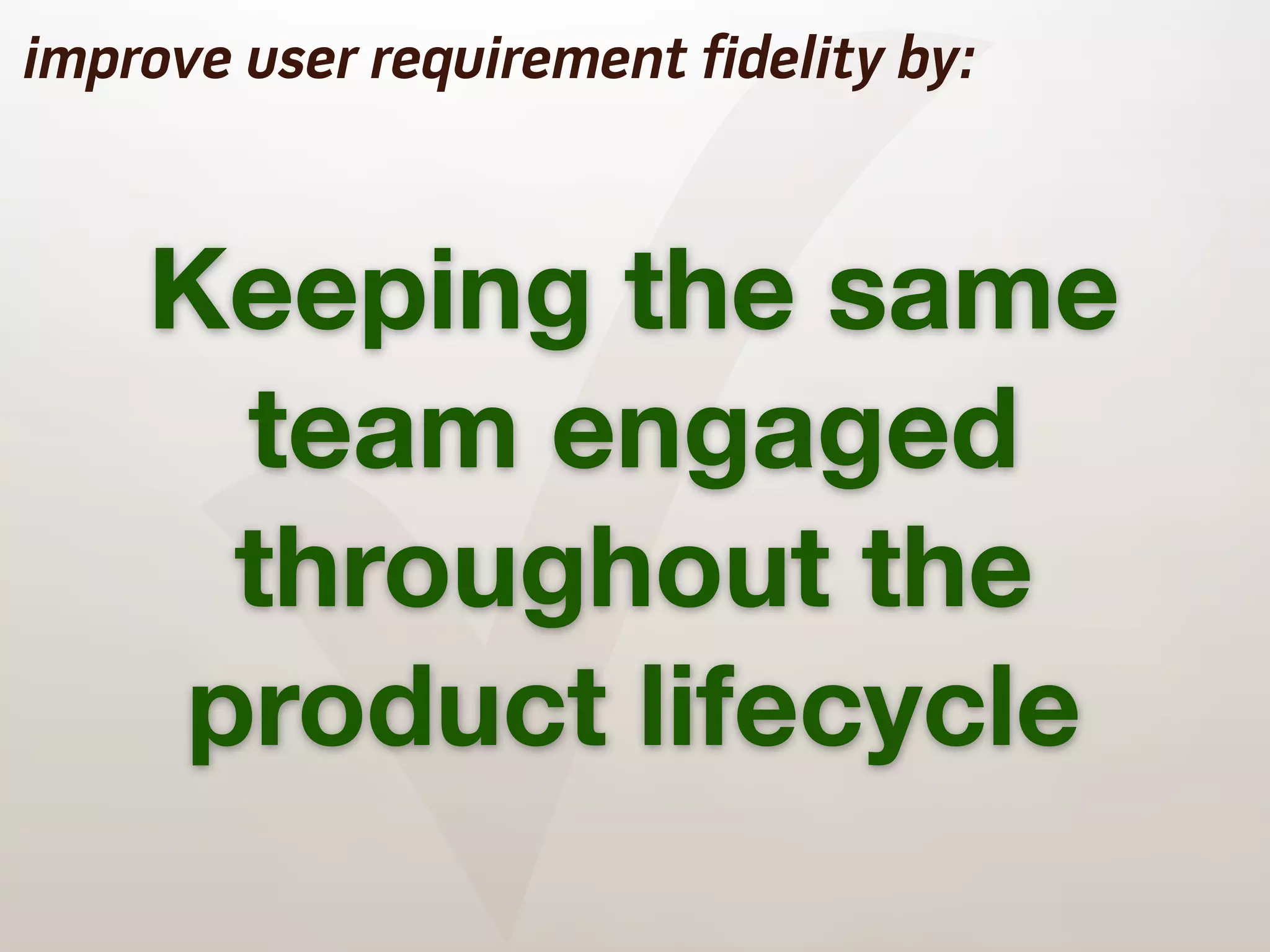 ✓
improve user requirement fidelity by:



    Keeping the same
     team engaged
     throughout the
    product lifecycle
 