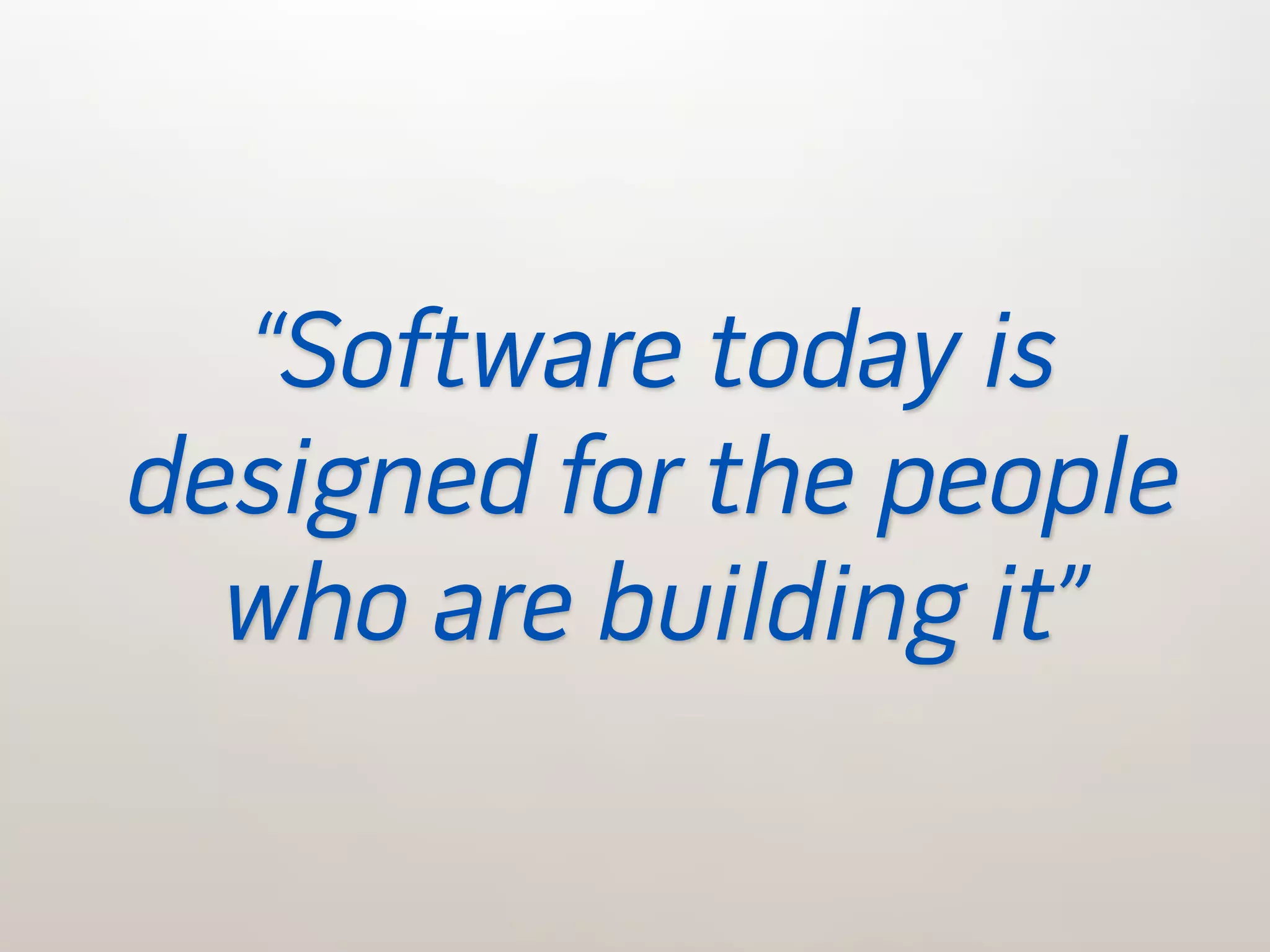 “Software today is
designed for the people
  who are building it”
 