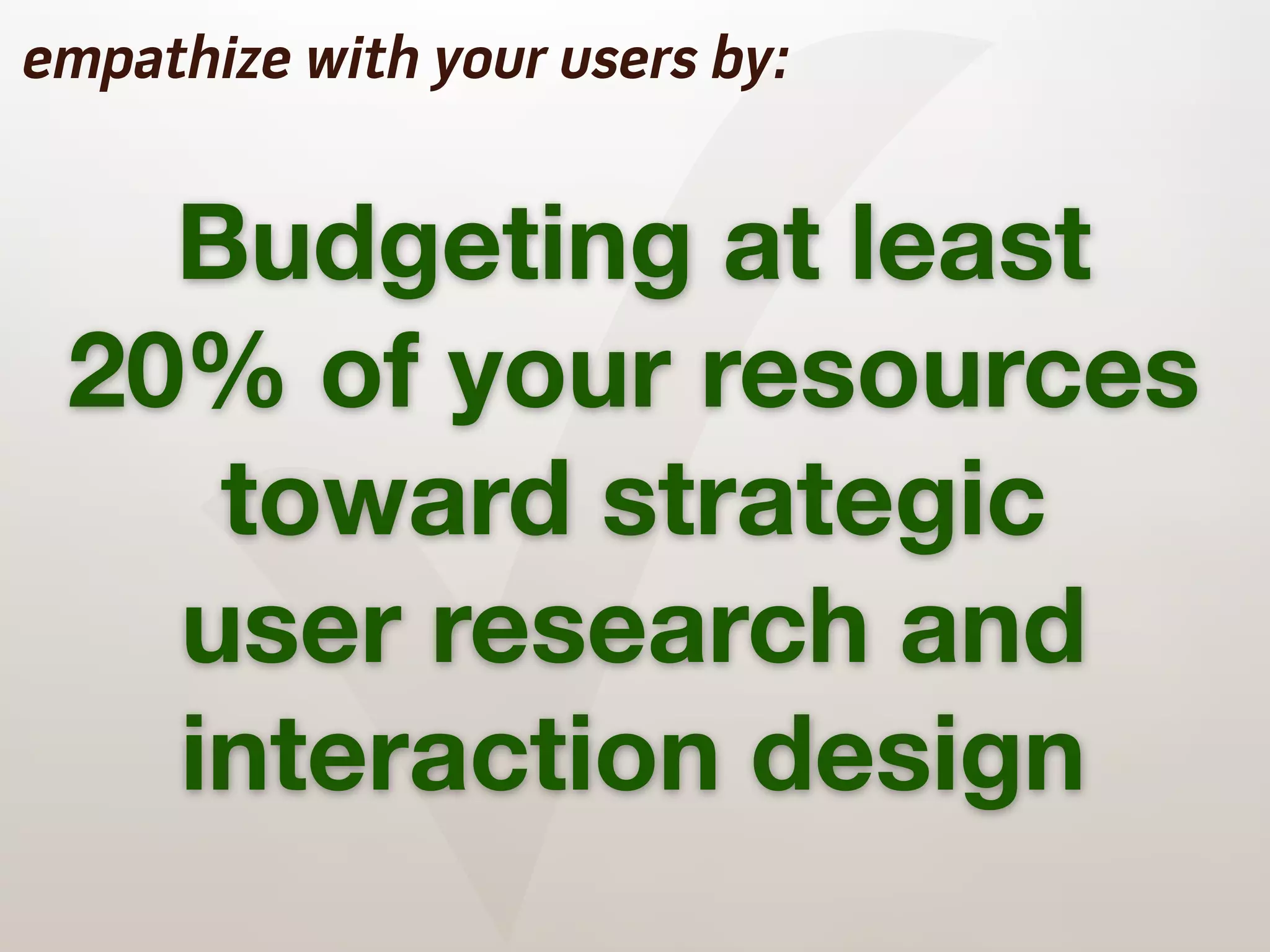 ✓
empathize with your users by:


   Budgeting at least
 20% of your resources
    toward strategic
   user research and
   interaction design
 