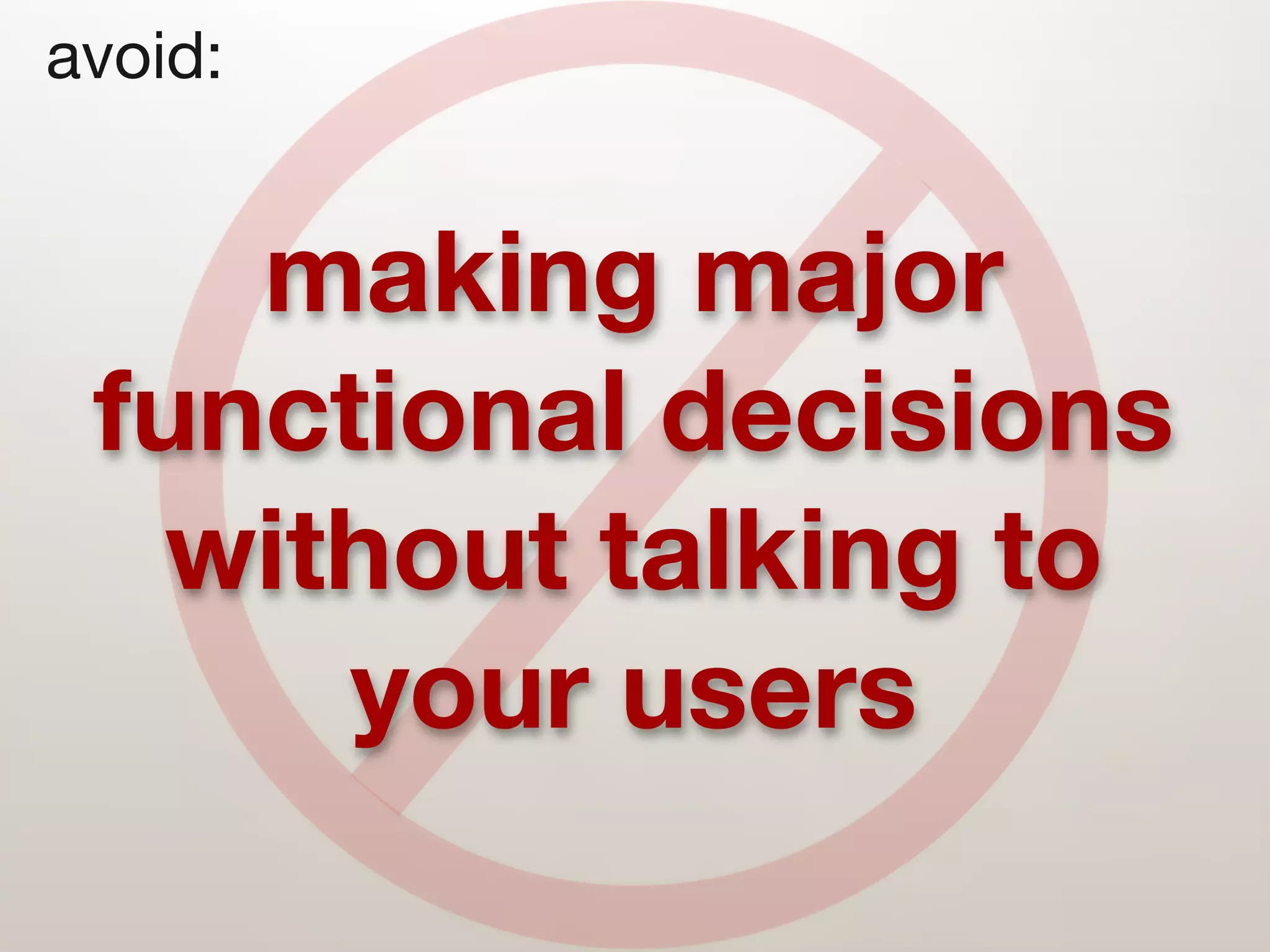 avoid:


    making major
 functional decisions
  without talking to
      your users
 