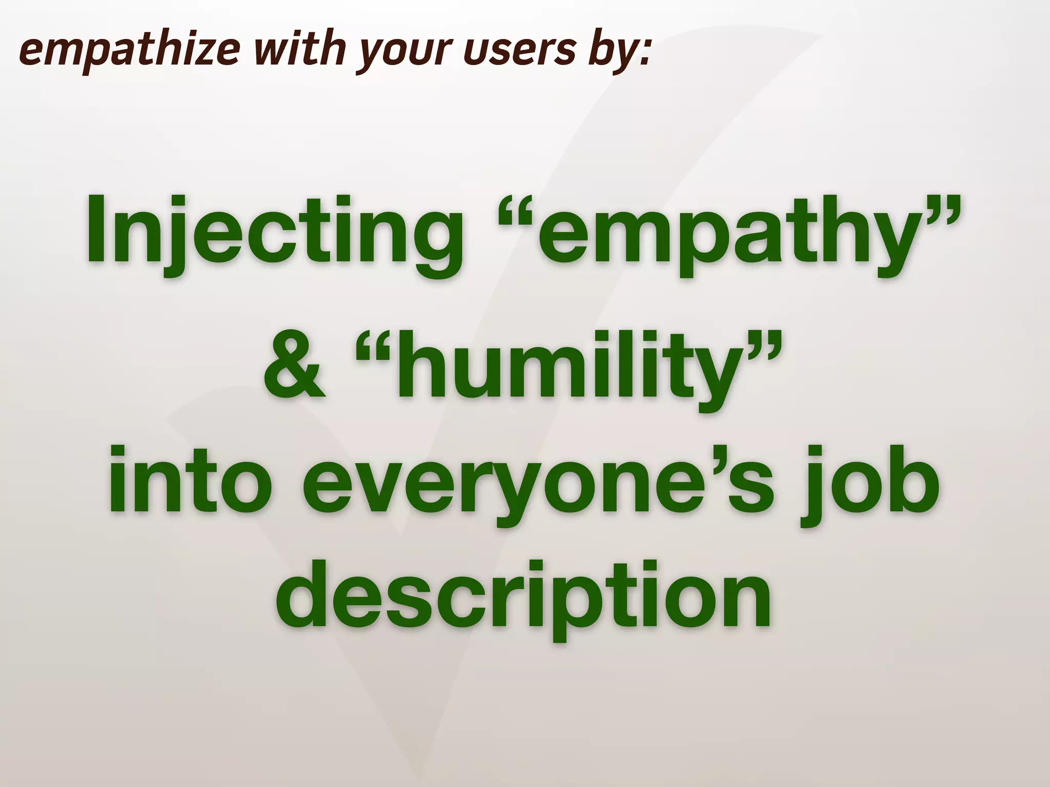 ✓
empathize with your users by:


  Injecting “empathy”
       & “humility”
   into everyone’s job
       description
 