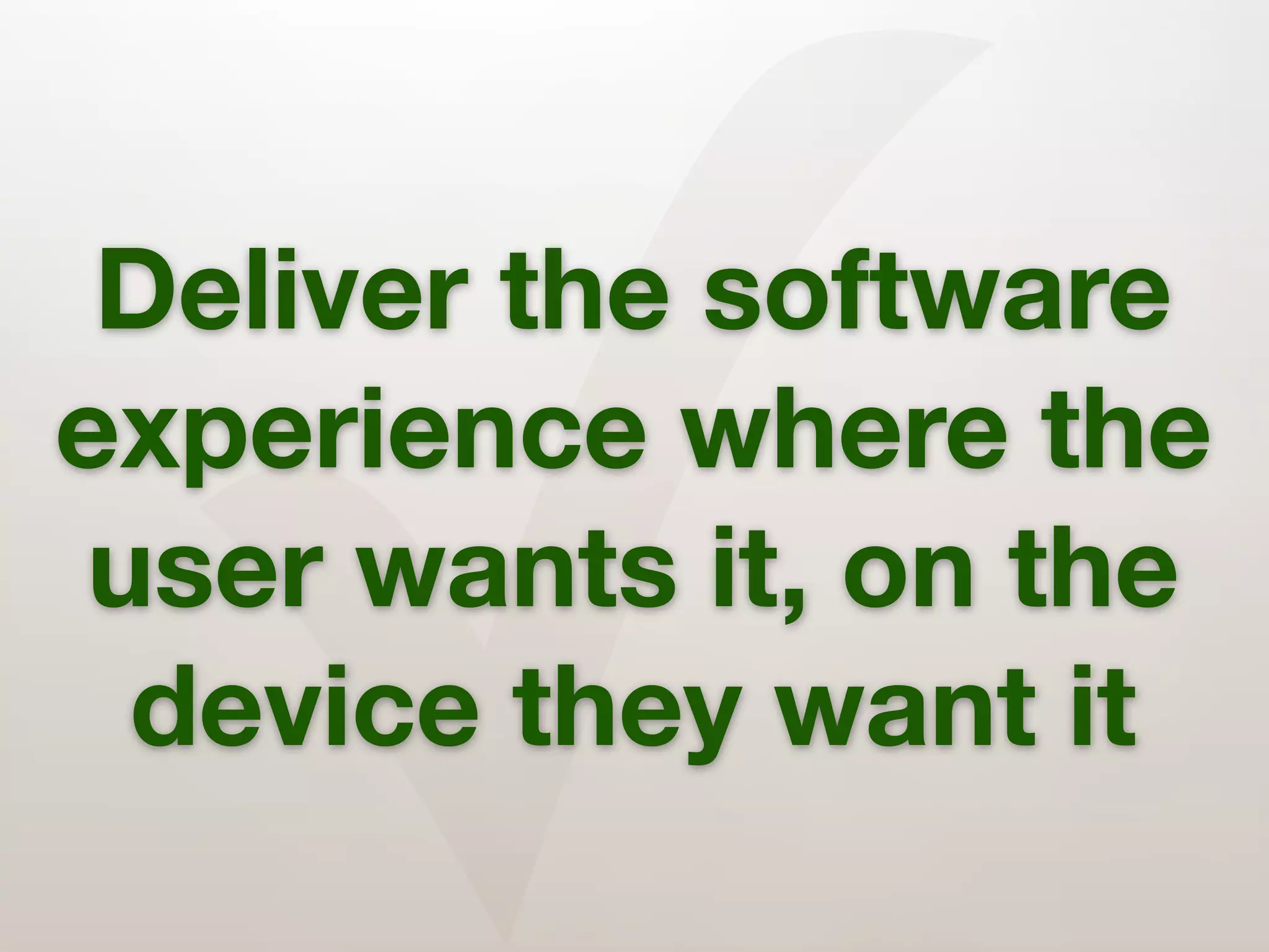 ✓
 Deliver the software
experience where the
user wants it, on the
 device they want it
 