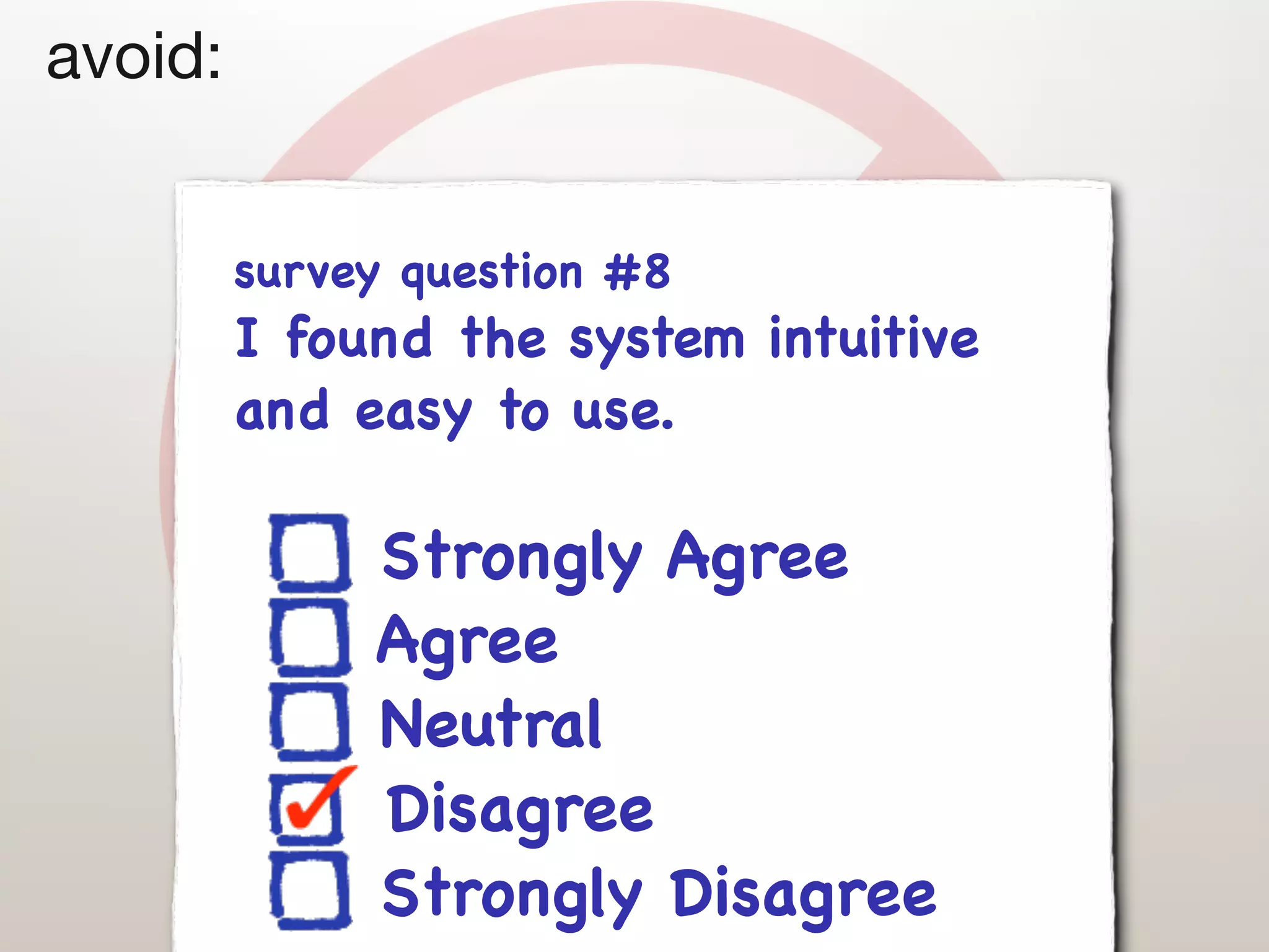 avoid:


         survey question #8
         I found the system intuitive
         and easy to use.

              Strongly Agree
              Agree
              Neutral
              Disagree
              Strongly Disagree
 