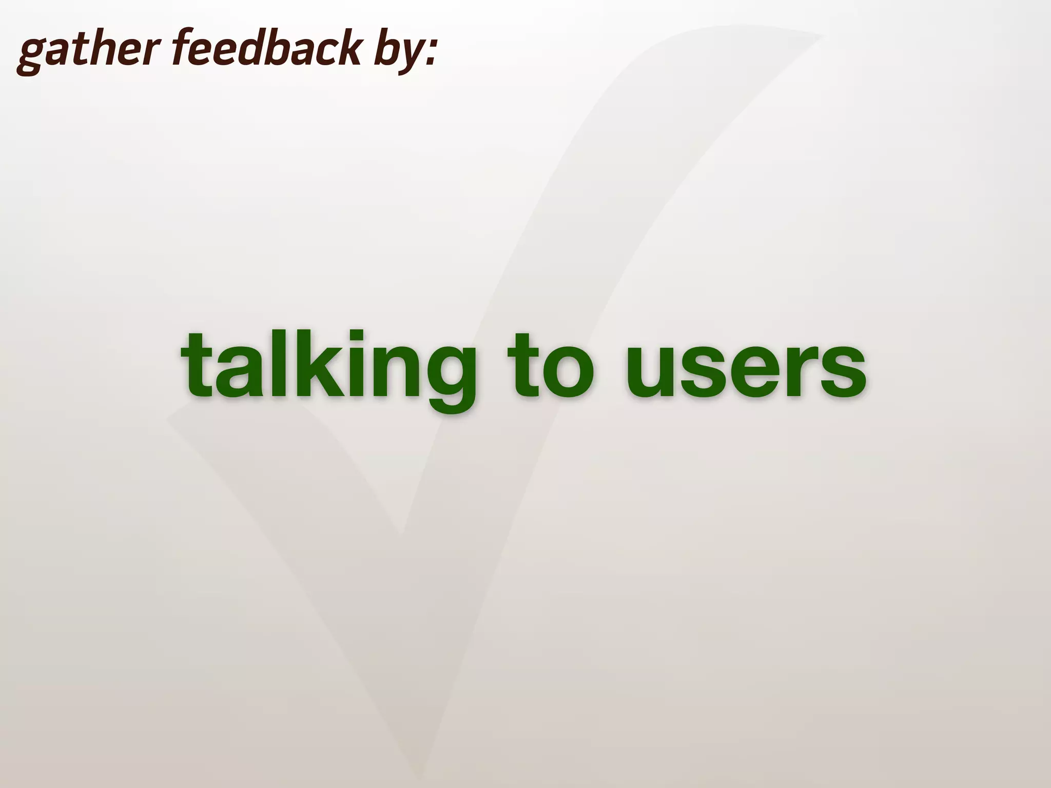 ✓
gather feedback by:




       talking to users
 