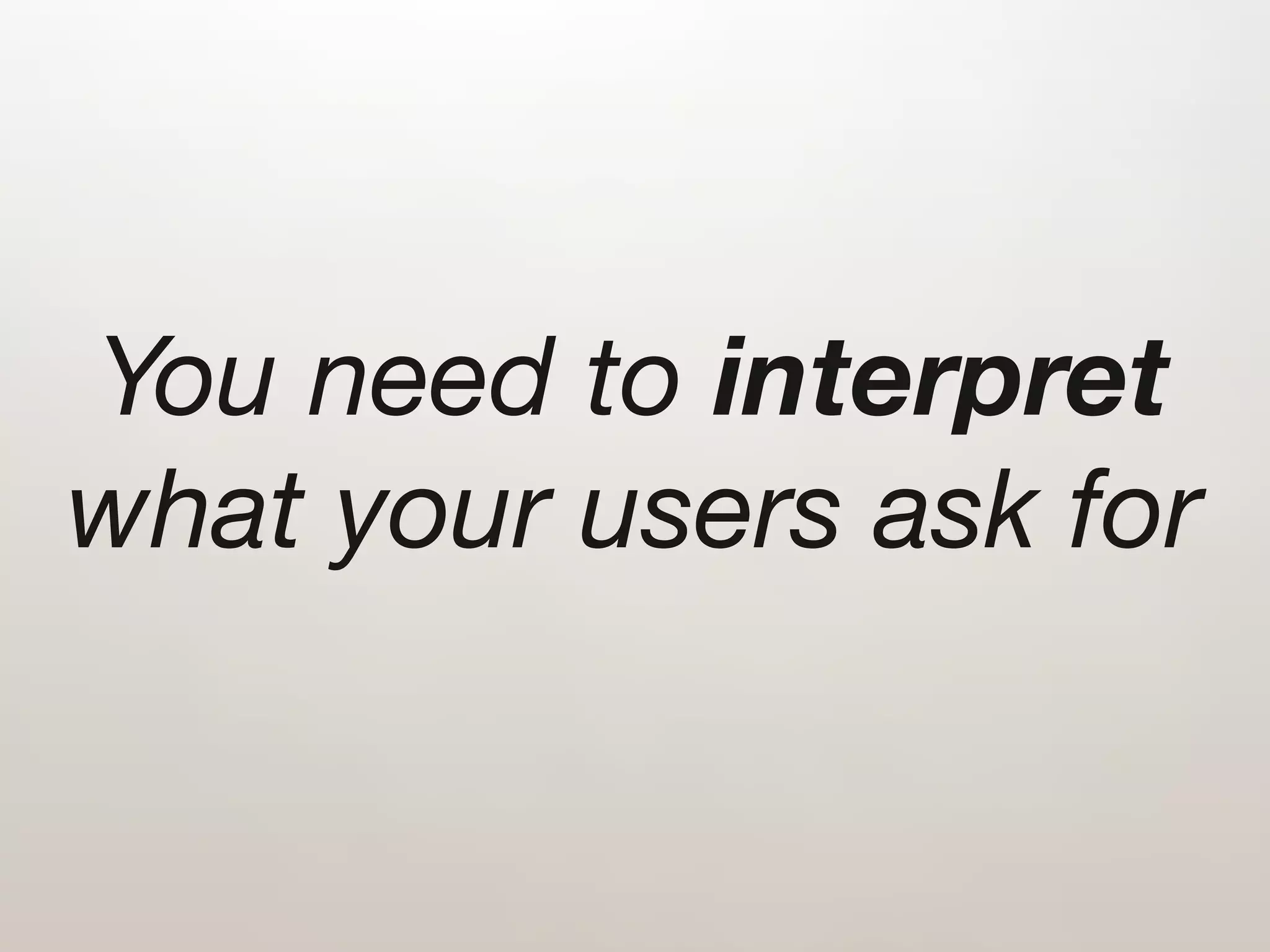 You need to interpret
what your users ask for
 