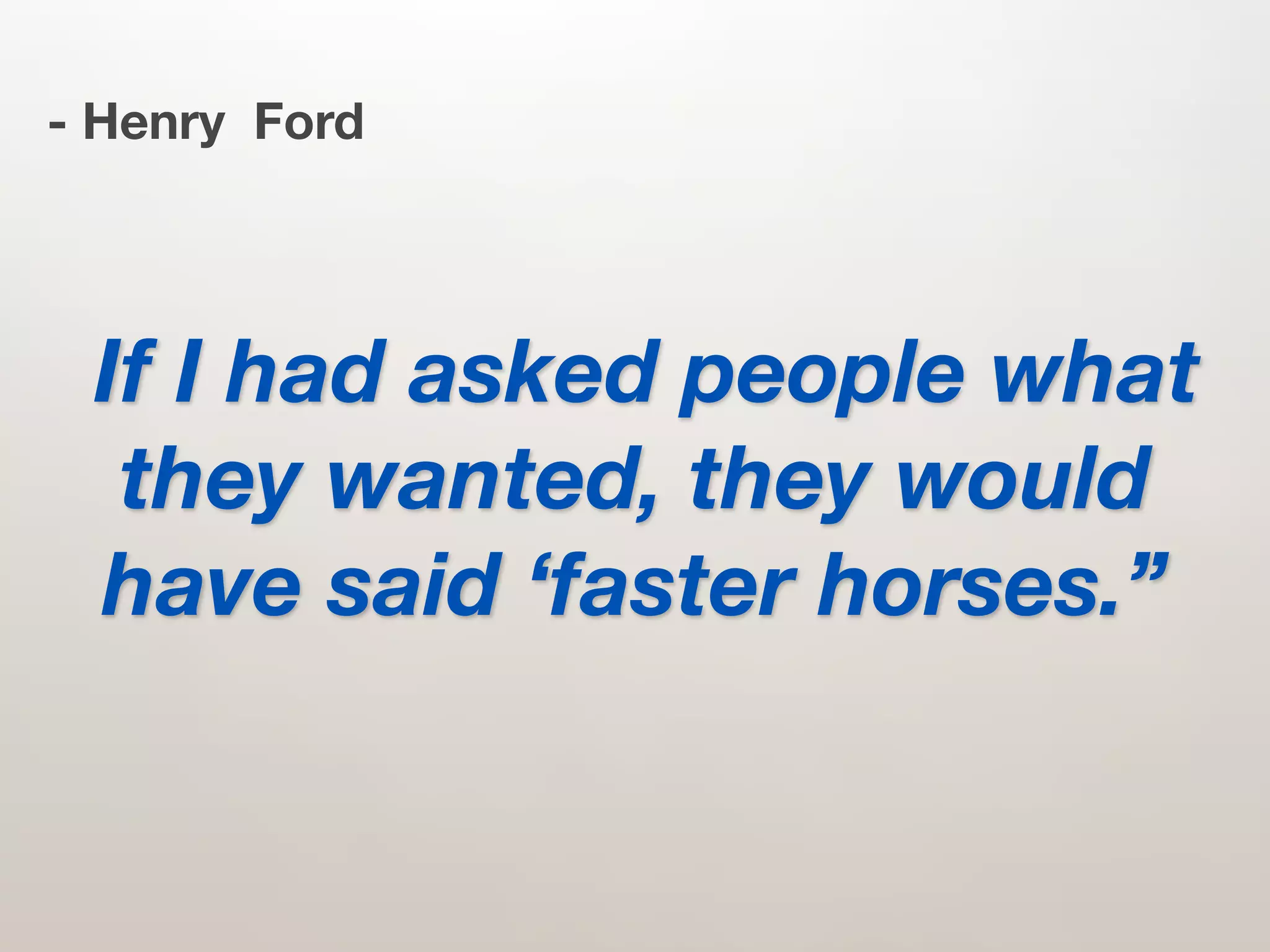 - Henry Ford




 If I had asked people what
  they wanted, they would
 have said ‘faster horses.”
 