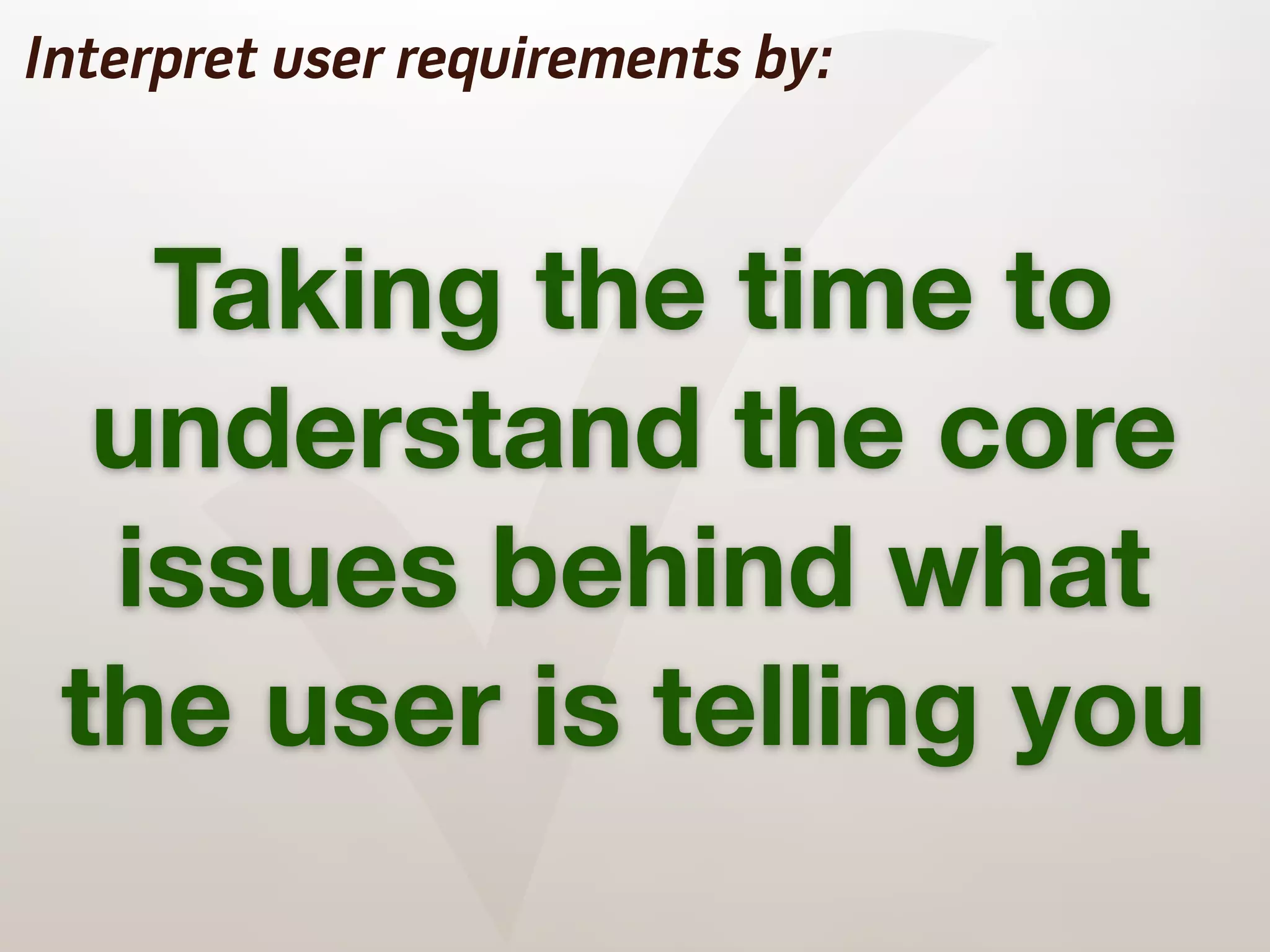 ✓
Interpret user requirements by:



   Taking the time to
  understand the core
  issues behind what
 the user is telling you
 