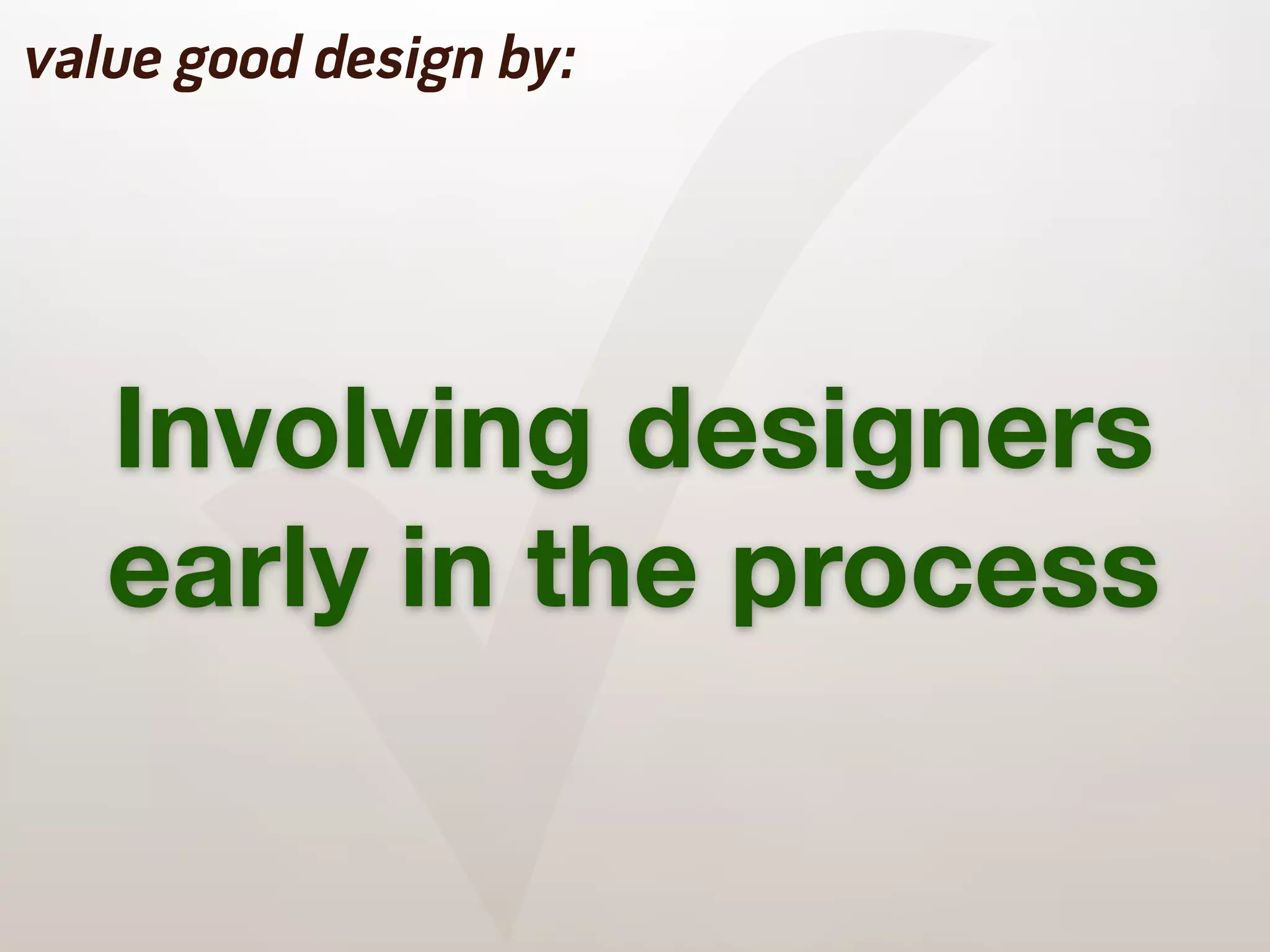 ✓
value good design by:




   Involving designers
   early in the process
 