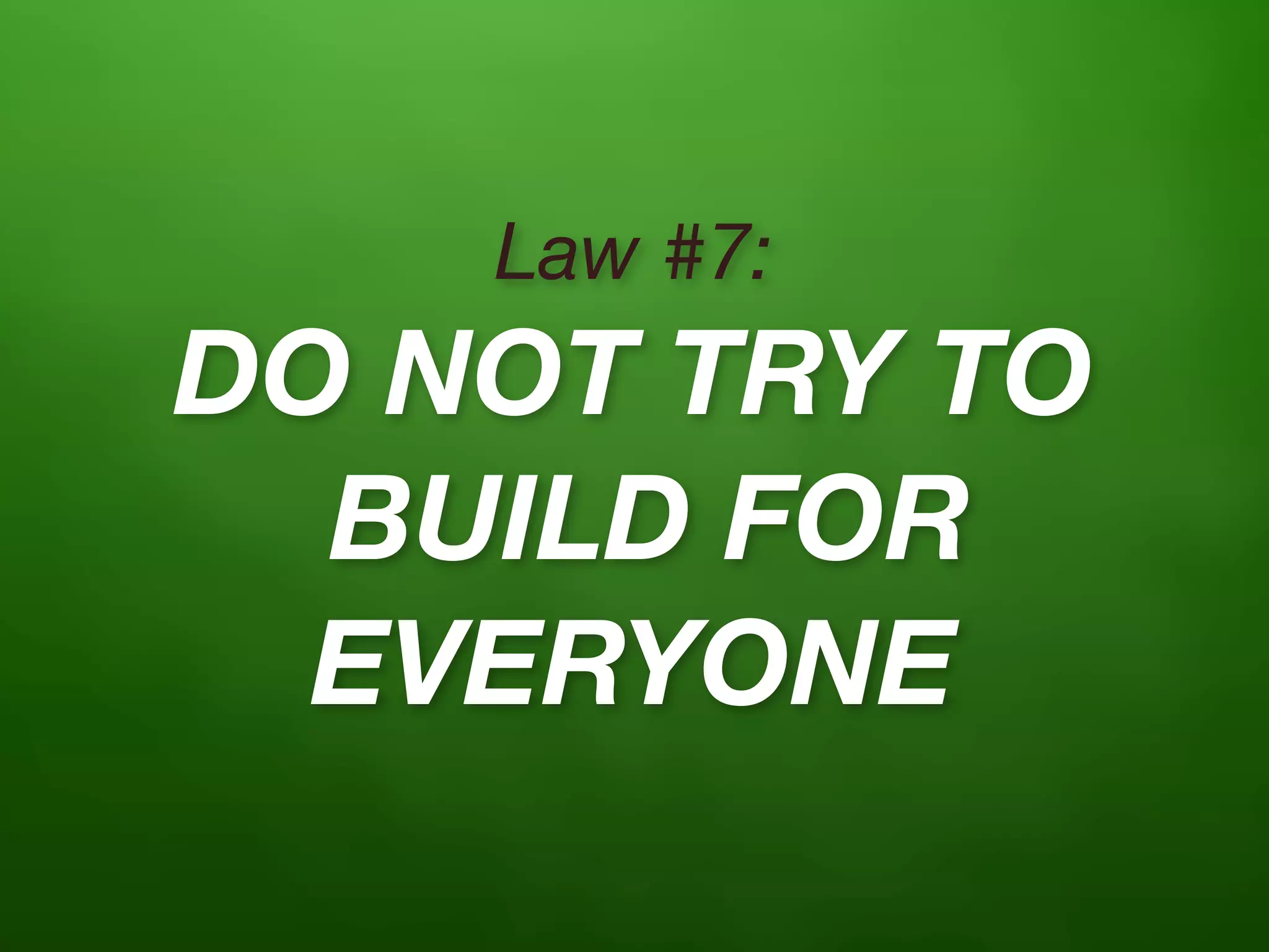 Law #7:
DO NOT TRY TO
  BUILD FOR
  EVERYONE
 
