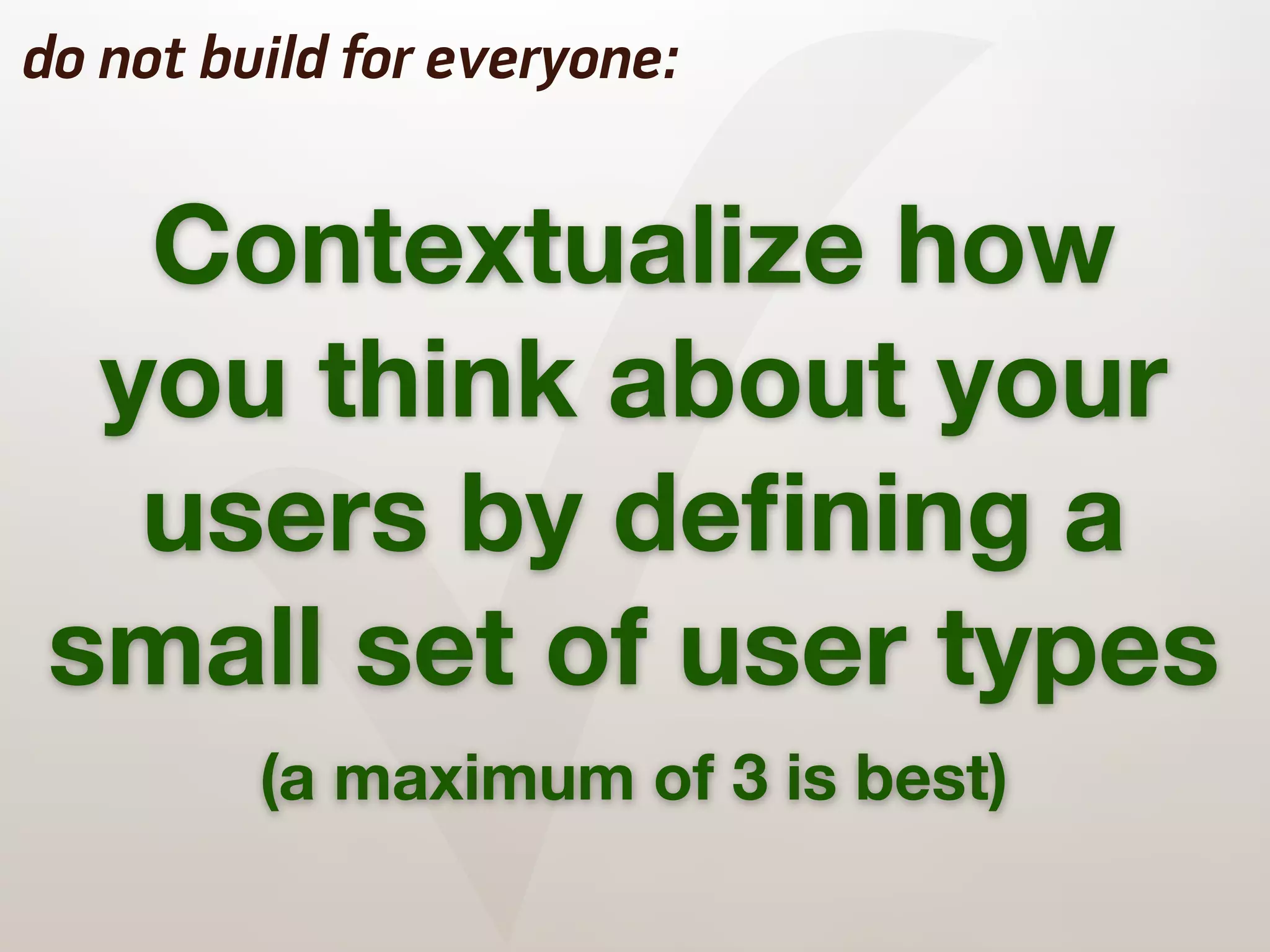 ✓
do not build for everyone:


   Contextualize how
  you think about your
   users by deﬁning a
 small set of user types
         (a maximum of 3 is best)
 