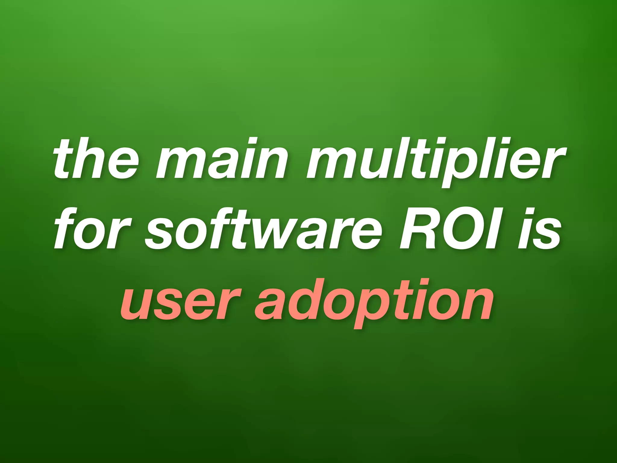 the main multiplier
for software ROI is
   user adoption
 