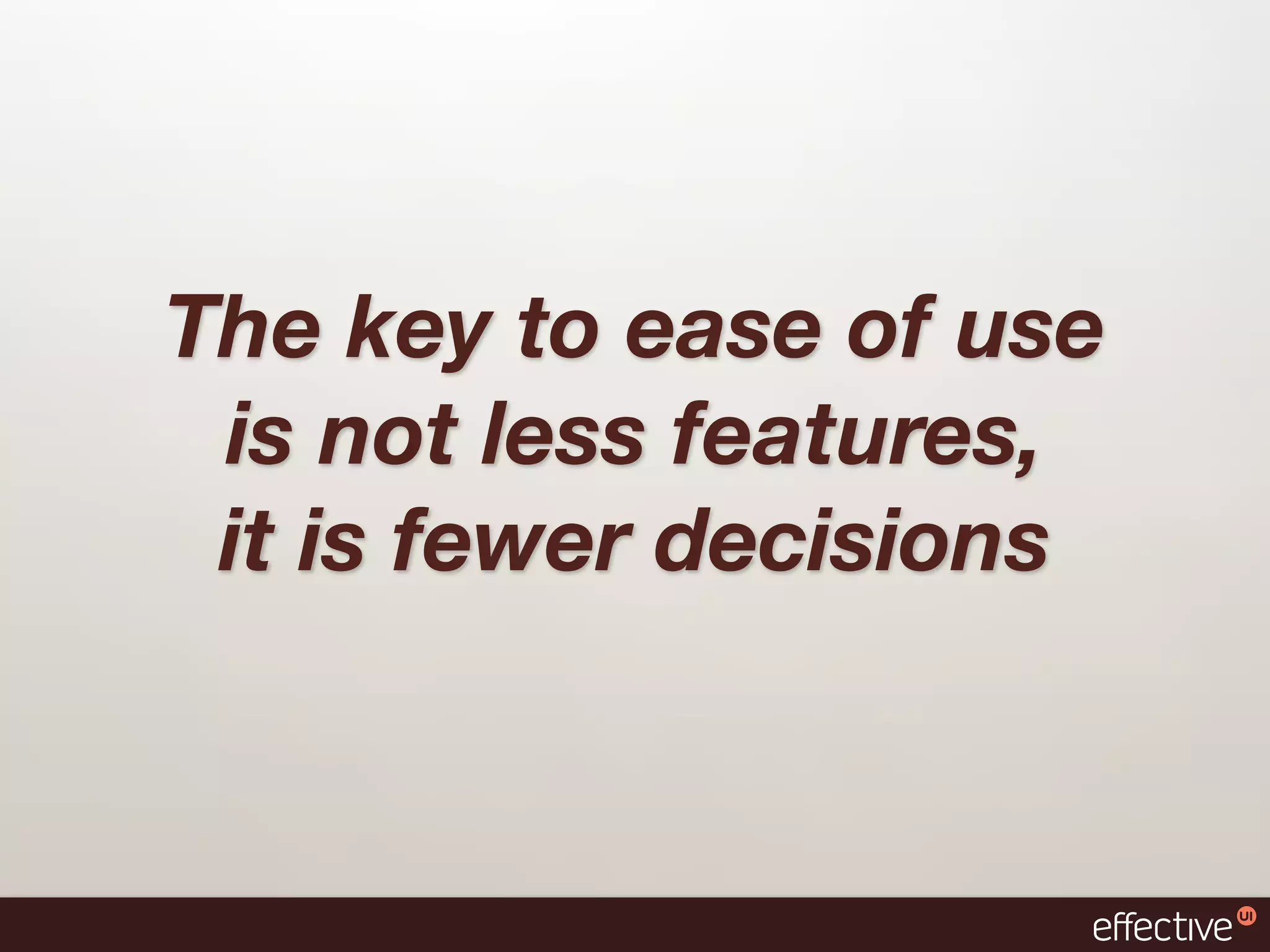 The key to ease of use
 is not less features,
 it is fewer decisions
 